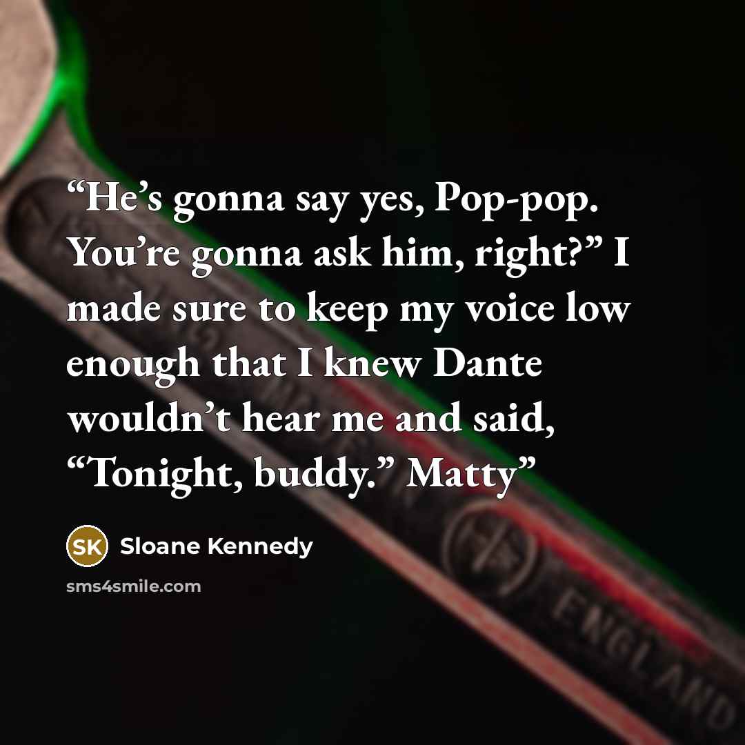 “He’s gonna say yes, Pop-pop. You’re gonna ask him, right?” I made sure to keep my voice low enough that I knew Dante wouldn’t hear me and said, “Tonight, buddy.” Matty” quote by Sloane Kennedy