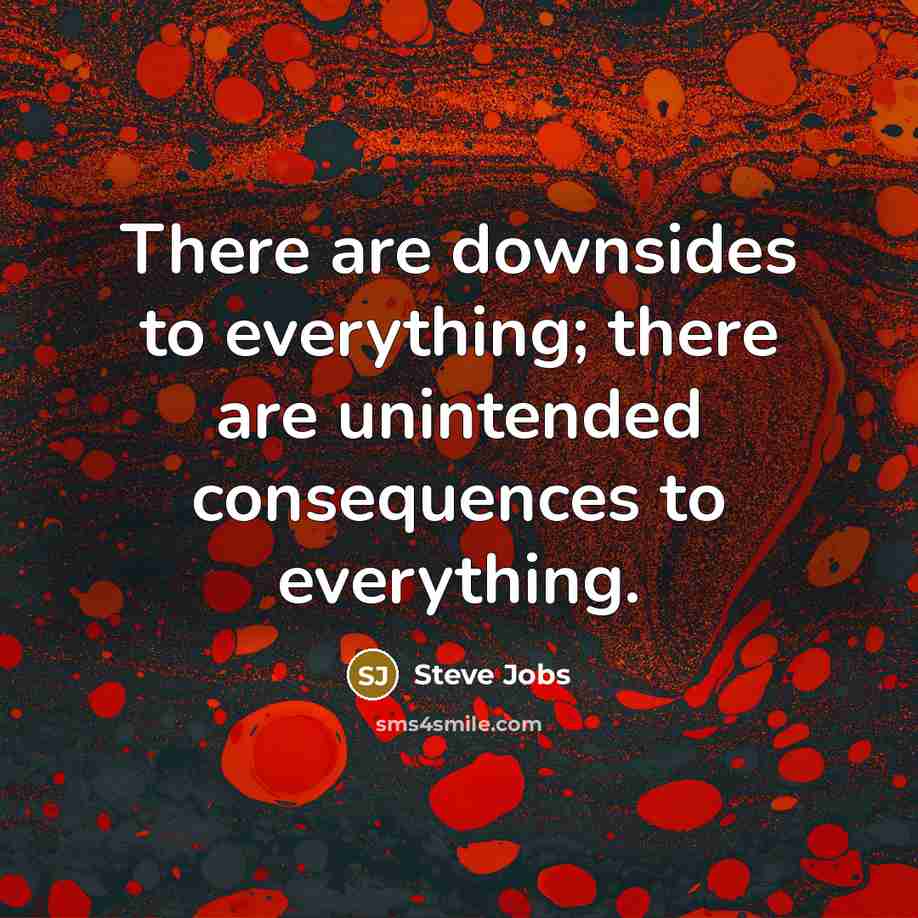 “There are downsides to everything; there are unintended consequences to everything.” quote by Steve Jobs