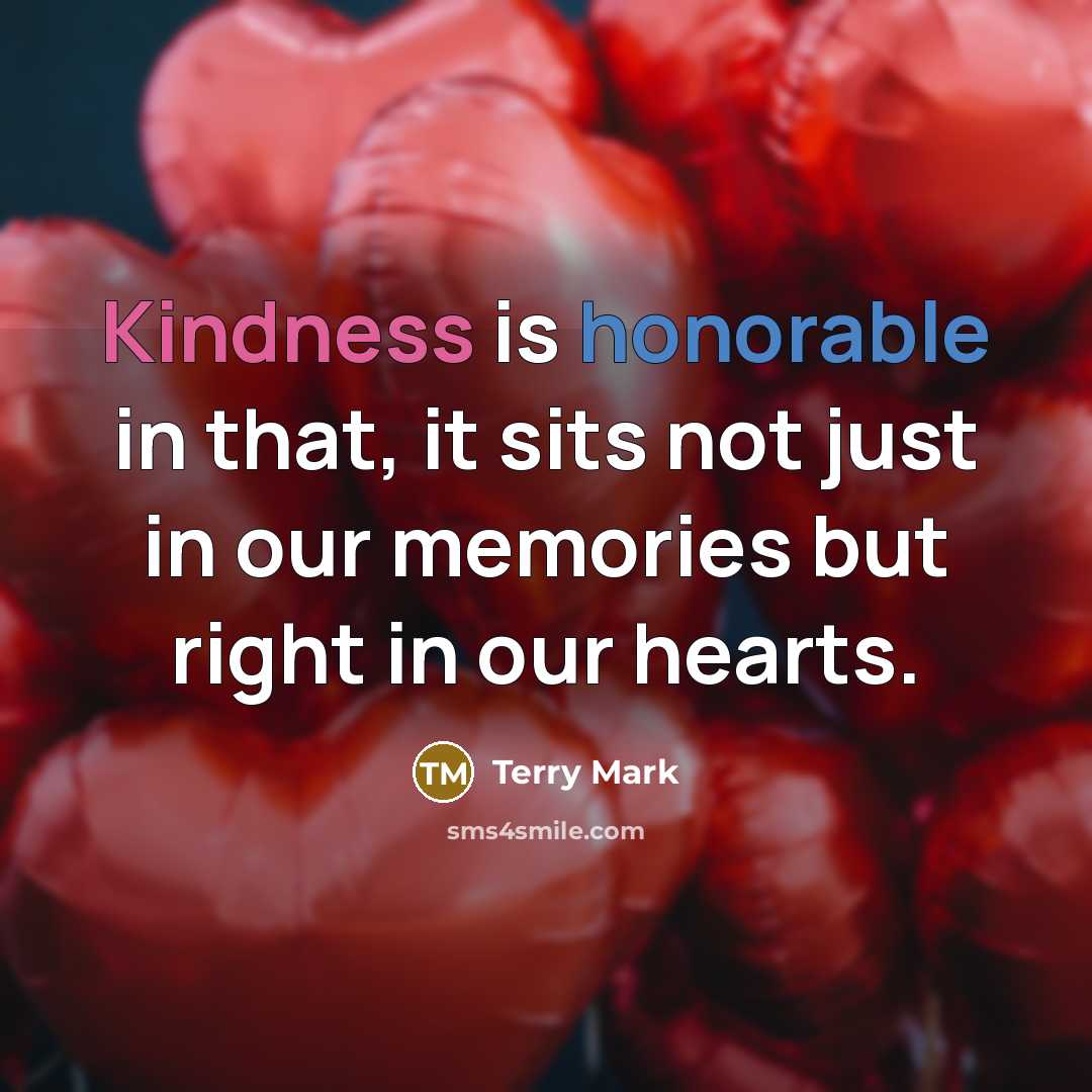 “Kindness is honorable in that, it sits not just in our memories but right in our hearts.” quote by Terry Mark