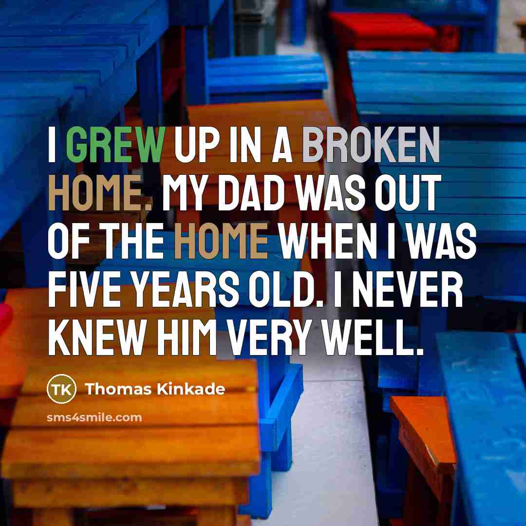 “I grew up in a broken home. My dad was out of the home when I was five years old. I never knew him very well.” quote by Thomas Kinkade