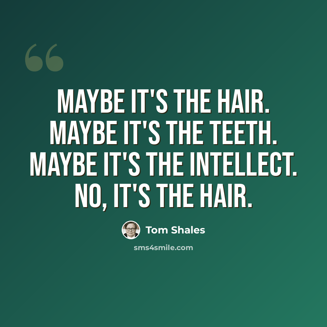 “Maybe it's the hair. Maybe it's the teeth. Maybe it's the intellect. No, it's the hair.” quote by Tom Shales