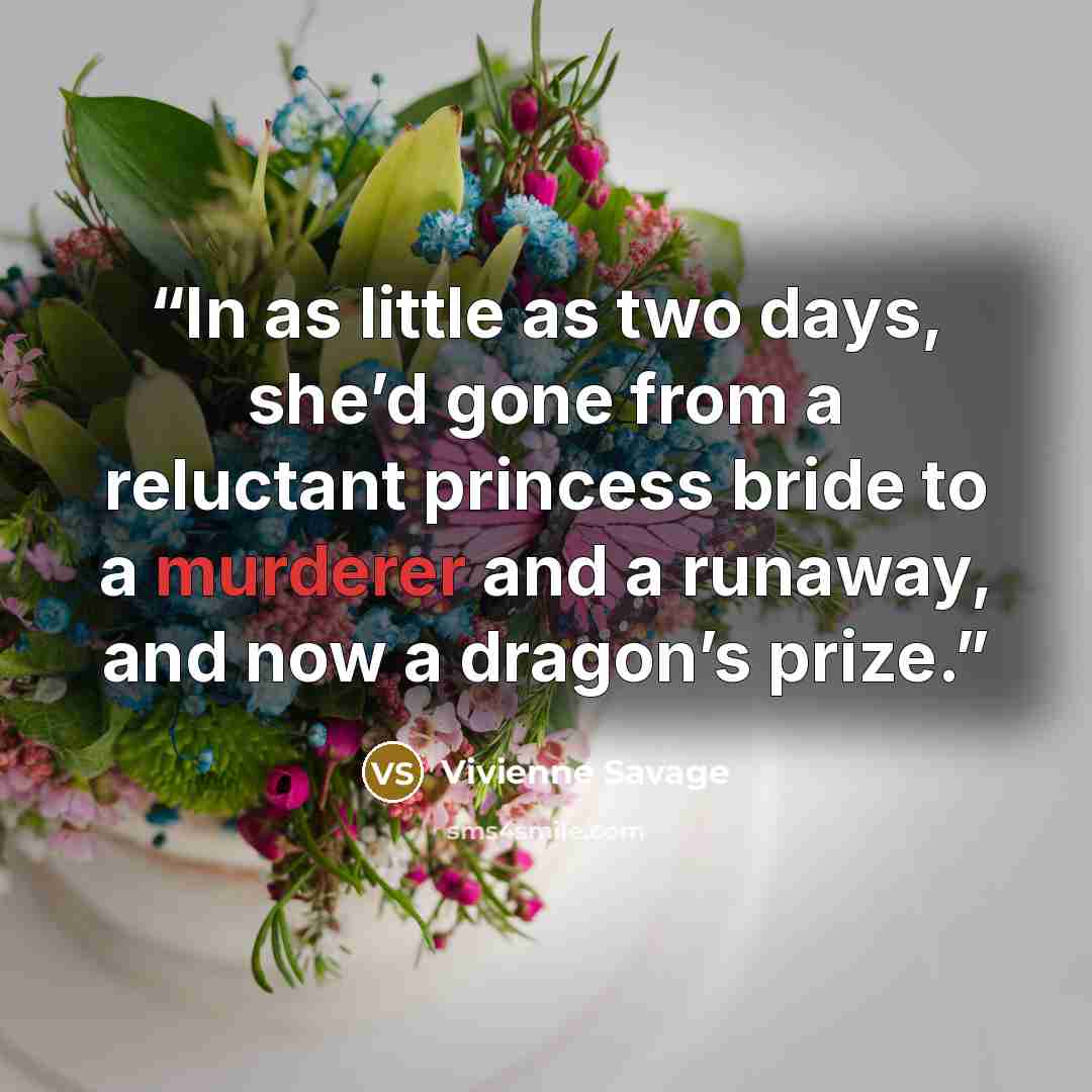 “In as little as two days, she’d gone from a reluctant princess bride to a murderer and a runaway, and now a dragon’s prize.” quote by Vivienne Savage