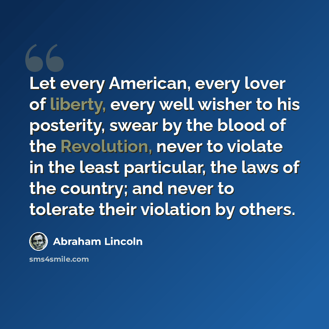 “Let every American, every lover of liberty, every well wisher to his posterity, swear by the blood of the Revolution, never to violate in the least particular, the laws of the country; and never to tolerate their violation by others.” quote by Abraham Lincoln