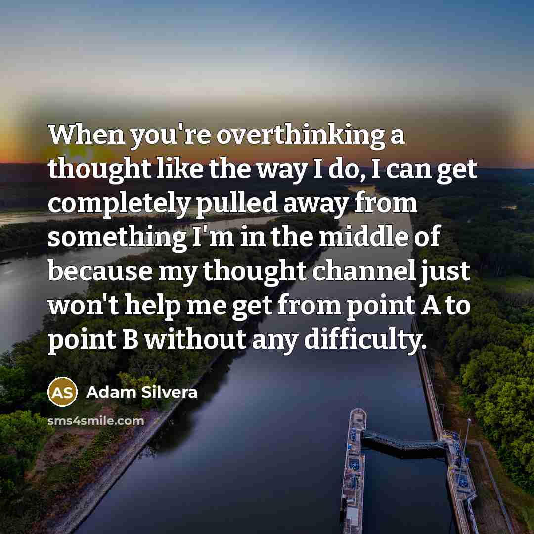 “When you're overthinking a thought like the way I do, I can get completely pulled away from something I'm in the middle of because my thought channel just won't help me get from point A to point B without any difficulty.” quote by Adam Silvera