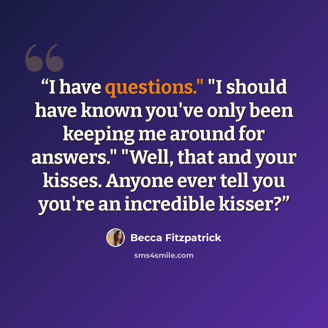 “I have questions." "I should have known you've only been keeping me around for answers." "Well, that and your kisses. Anyone ever tell you you're an incredible kisser?” quote by Becca Fitzpatrick