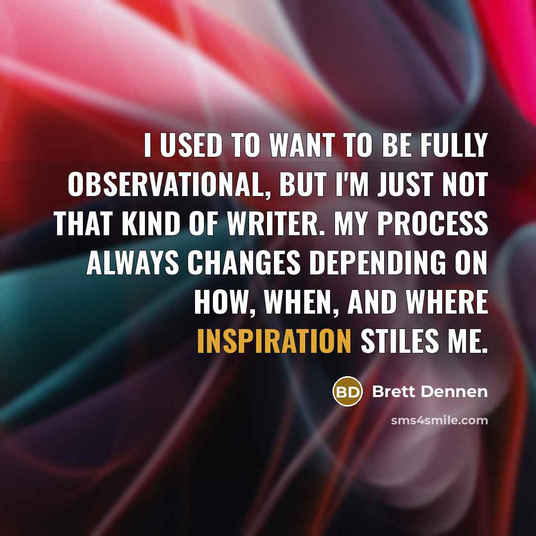 “I used to want to be fully observational, but I'm just not that kind of writer. My process always changes depending on how, when, and where inspiration stiles me.” quote by Brett Dennen