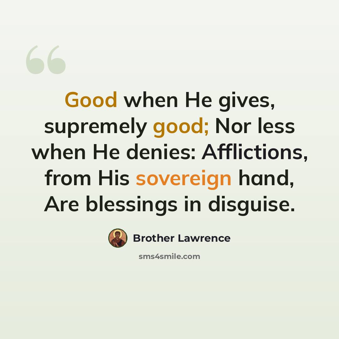 “Good when He gives, supremely good; Nor less when He denies: Afflictions, from His sovereign hand, Are blessings in disguise.” quote by Brother Lawrence