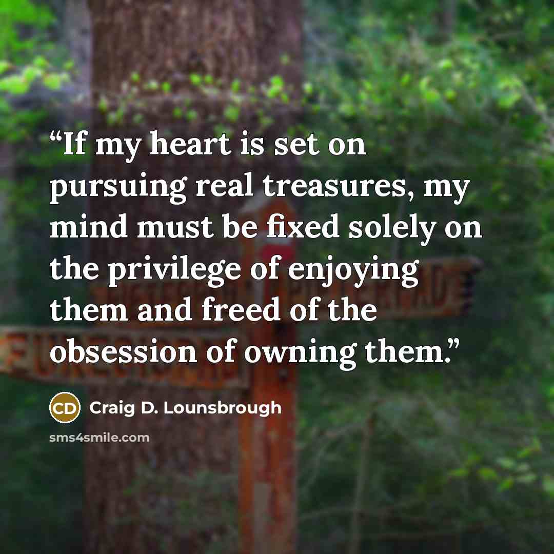 “If my heart is set on pursuing real treasures, my mind must be fixed solely on the privilege of enjoying them and freed of the obsession of owning them.” quote by Craig D. Lounsbrough