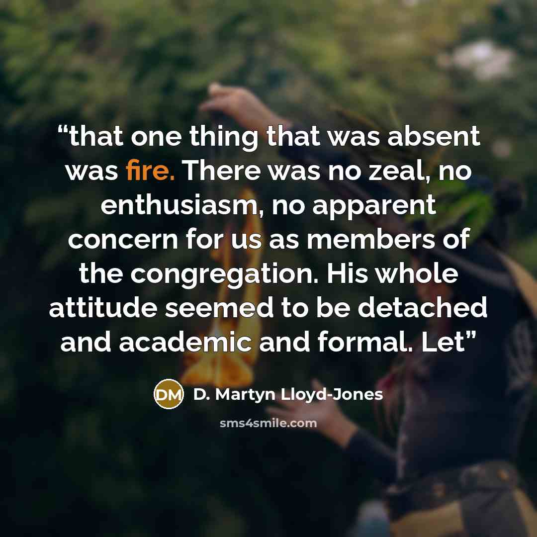 “that one thing that was absent was fire. There was no zeal, no enthusiasm, no apparent concern for us as members of the congregation. His whole attitude seemed to be detached and academic and formal. Let” quote by D. Martyn Lloyd-Jones
