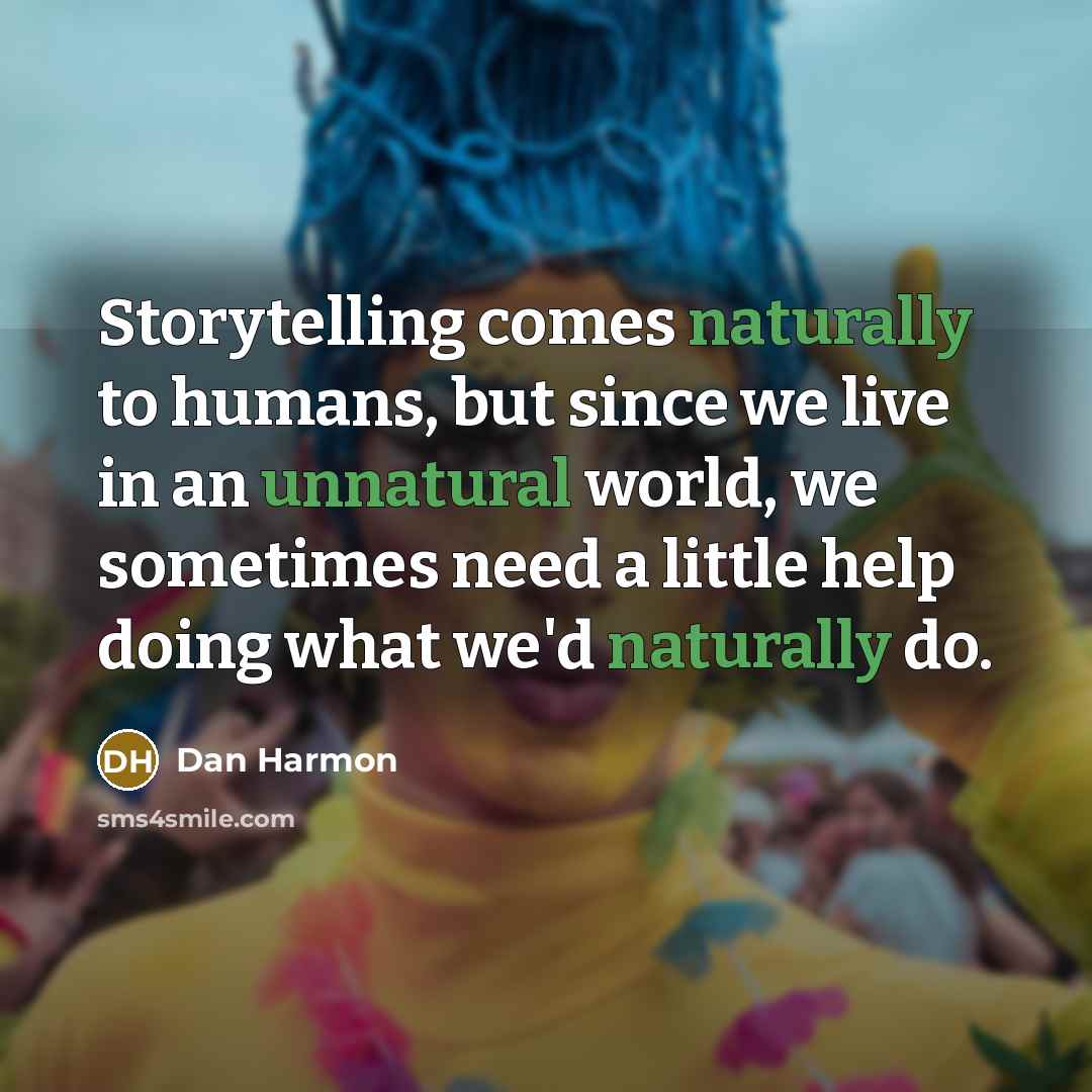 “Storytelling comes naturally to humans, but since we live in an unnatural world, we sometimes need a little help doing what we'd naturally do.” quote by Dan Harmon