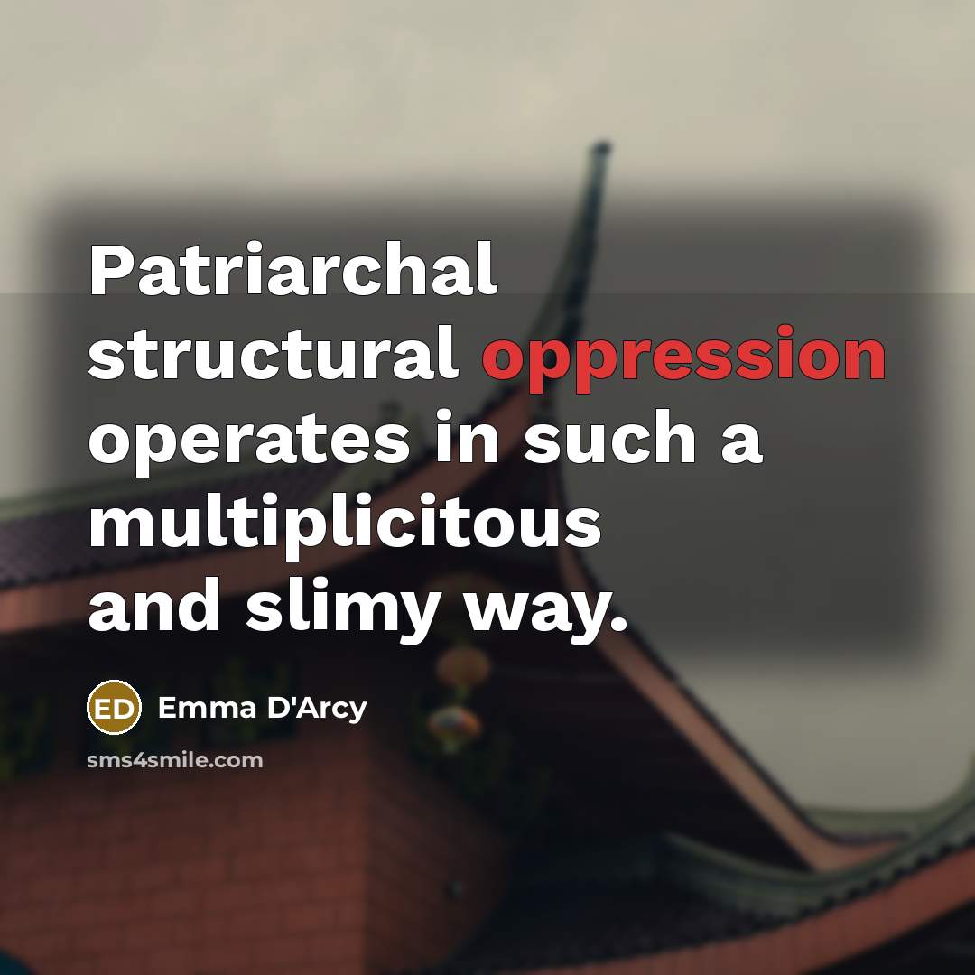 “Patriarchal structural oppression operates in such a multiplicitous and slimy way.” quote by Emma D'Arcy