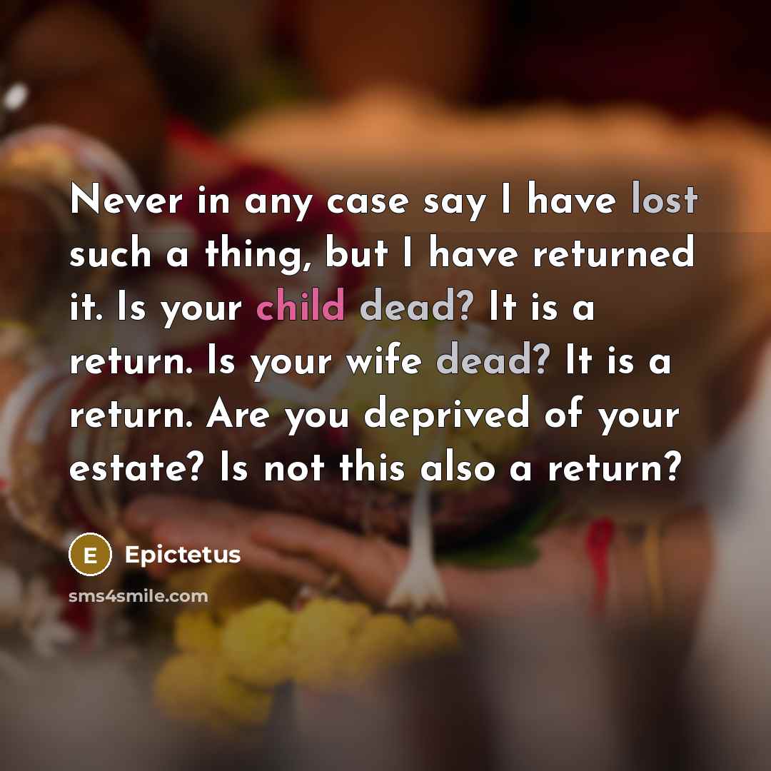 “Never in any case say I have lost such a thing, but I have returned it. Is your child dead? It is a return. Is your wife dead? It is a return. Are you deprived of your estate? Is not this also a return?” quote by Epictetus