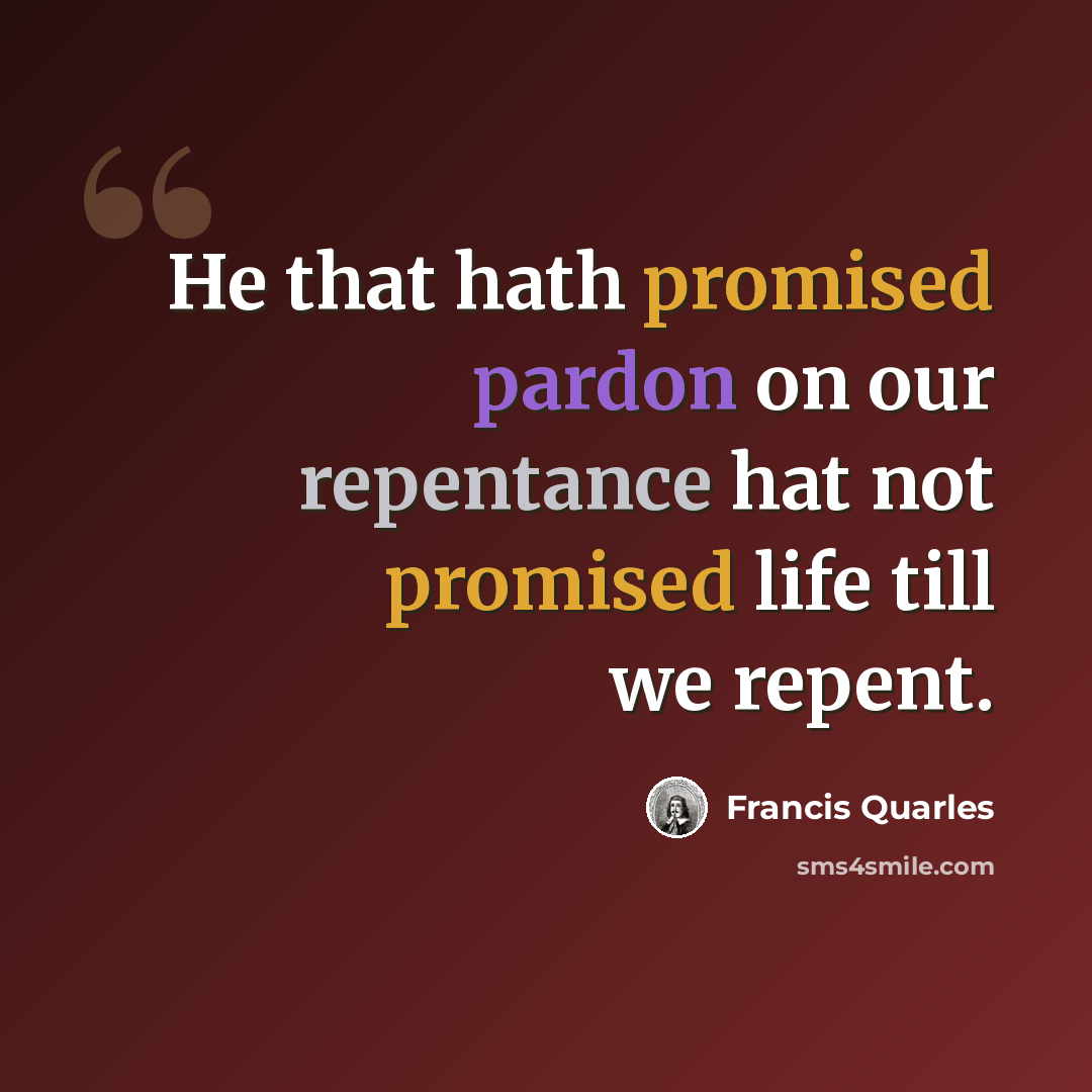 “He that hath promised pardon on our repentance hat not promised life till we repent.” quote by Francis Quarles