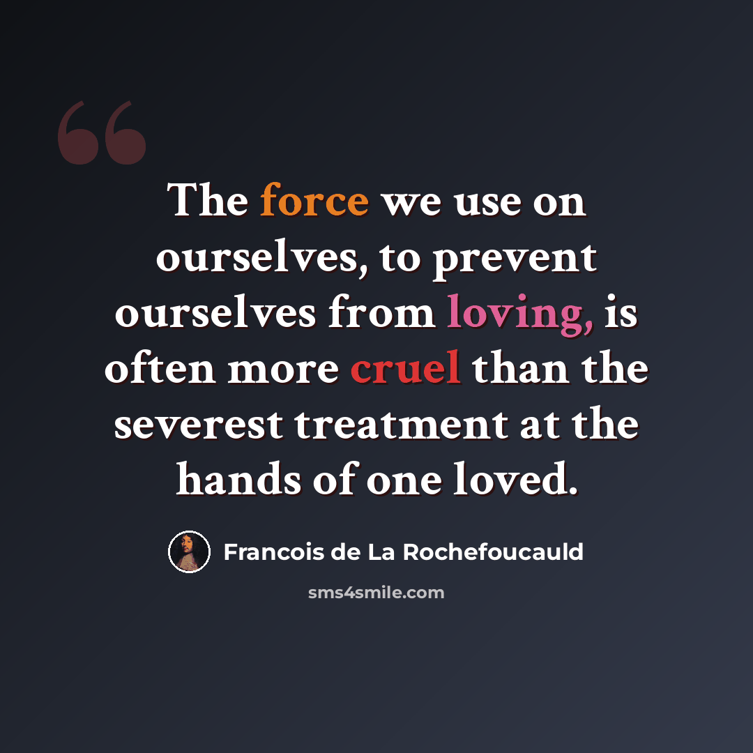 “The force we use on ourselves, to prevent ourselves from loving, is often more cruel than the severest treatment at the hands of one loved.” quote by Francois de La Rochefoucauld