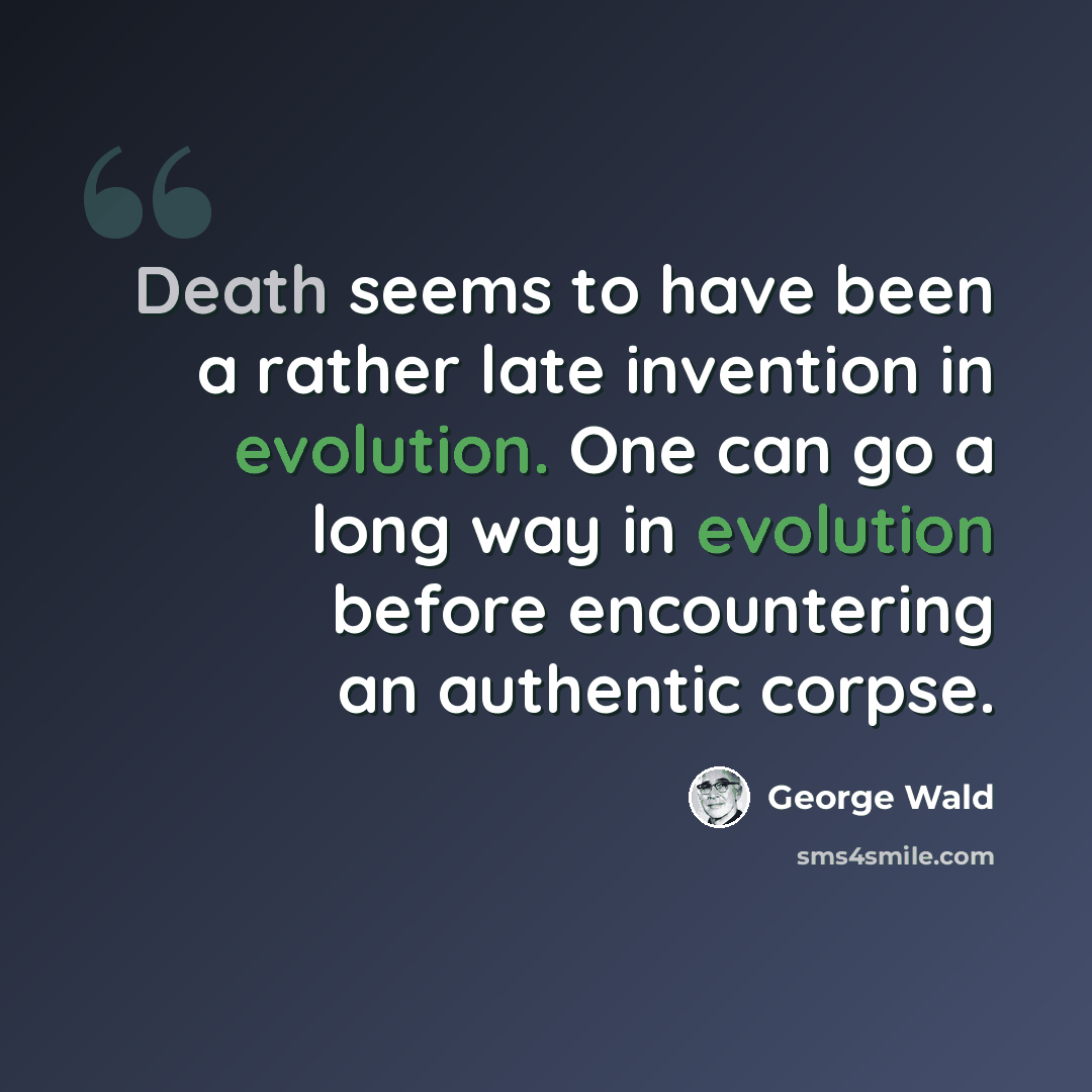 “Death seems to have been a rather late invention in evolution. One can go a long way in evolution before encountering an authentic corpse.” quote by George Wald