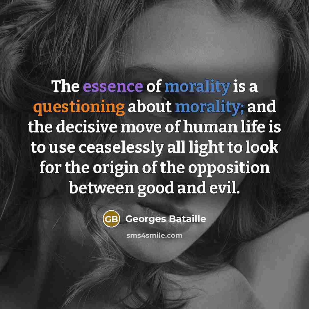 “The essence of morality is a questioning about morality; and the decisive move of human life is to use ceaselessly all light to look for the origin of the opposition between good and evil.” quote by Georges Bataille
