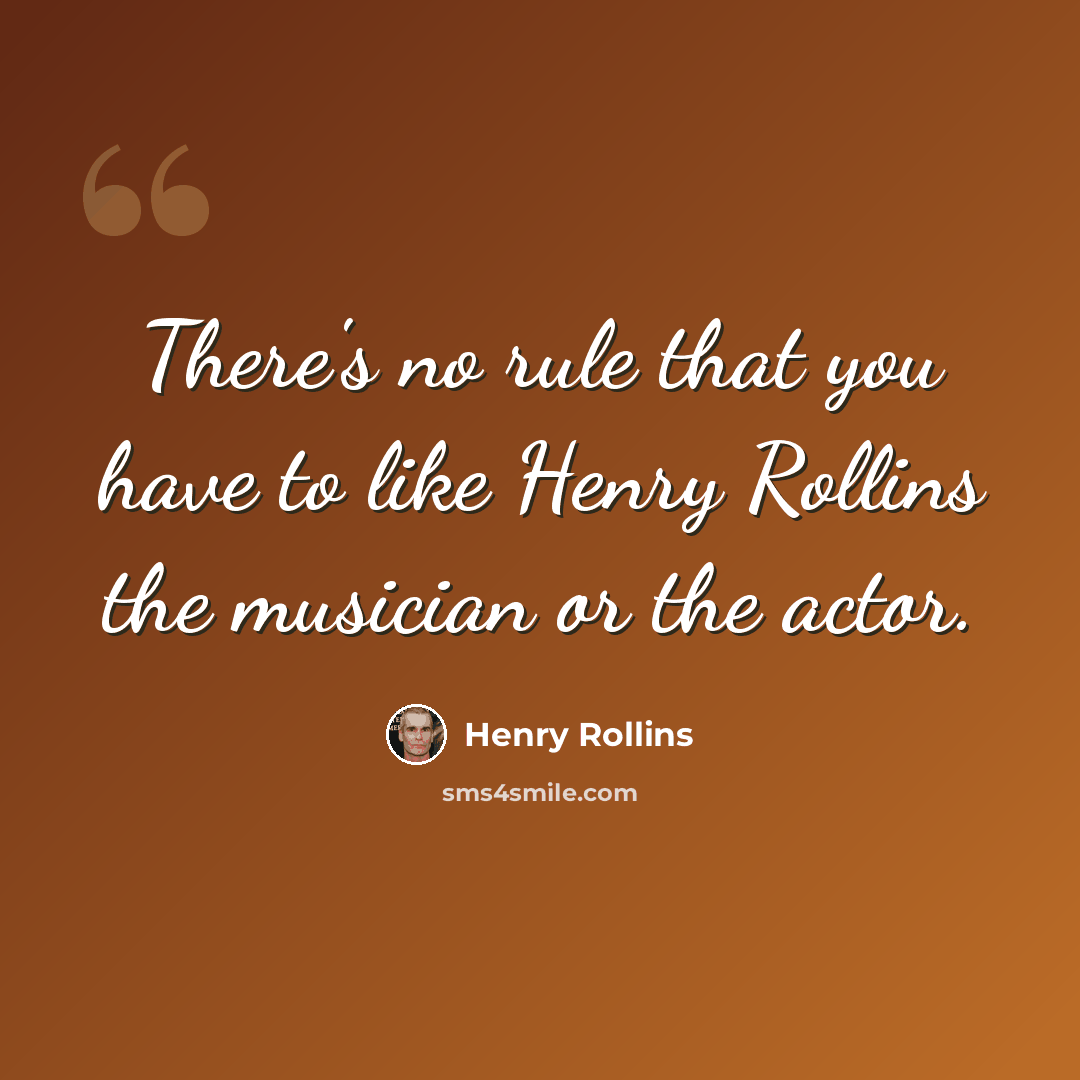 “There's no rule that you have to like Henry Rollins the musician or the actor.” quote by Henry Rollins