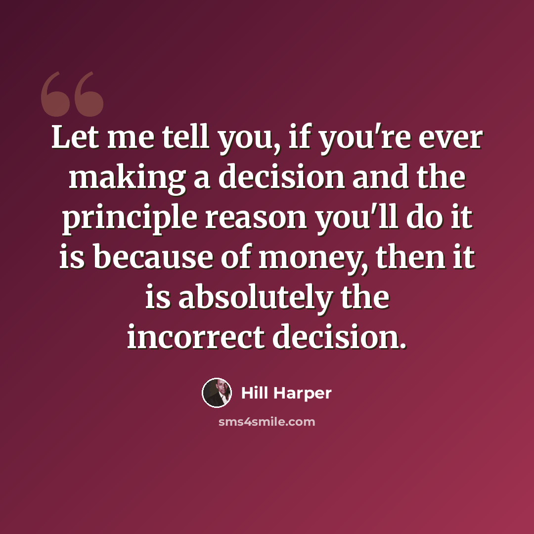 “Let me tell you, if you're ever making a decision and the principle reason you'll do it is because of money, then it is absolutely the incorrect decision.” quote by Hill Harper