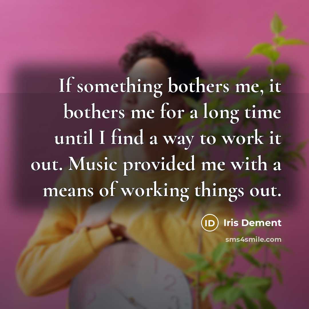 “If something bothers me, it bothers me for a long time until I find a way to work it out. Music provided me with a means of working things out.” quote by Iris DeMent