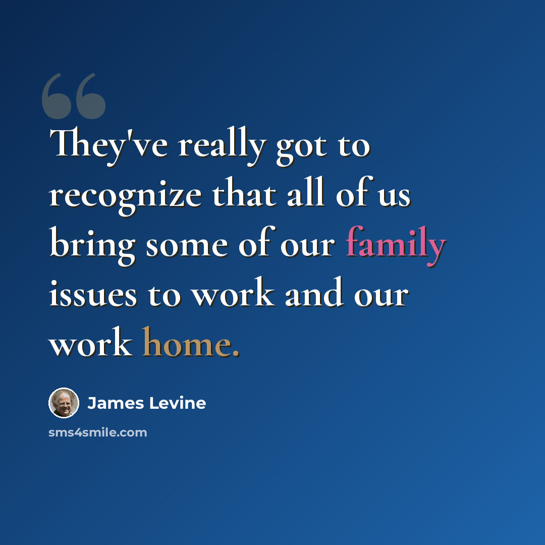 “They've really got to recognize that all of us bring some of our family issues to work and our work home.” quote by James Levine