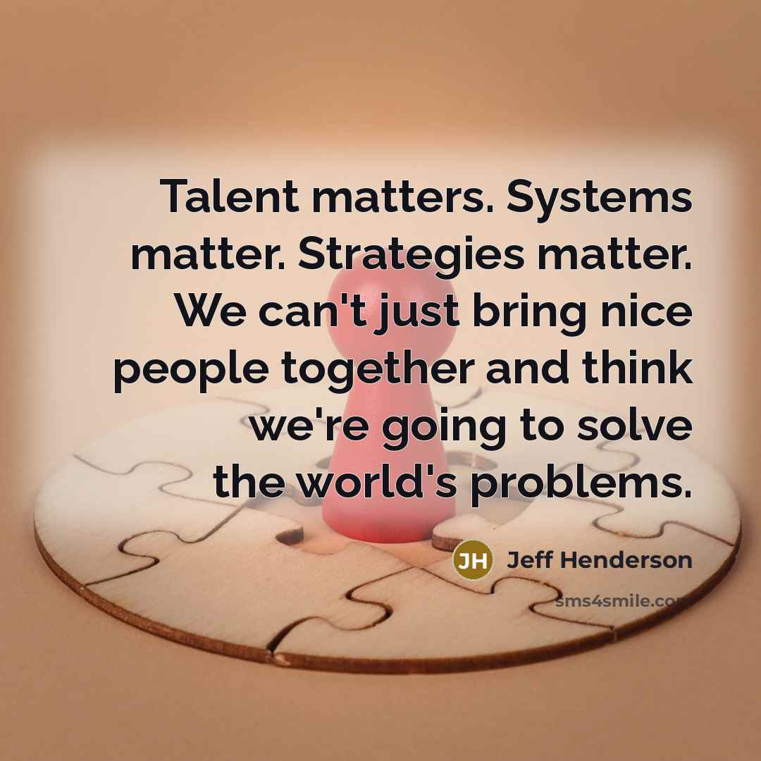 “Talent matters. Systems matter. Strategies matter. We can't just bring nice people together and think we're going to solve the world's problems.” quote by Jeff Henderson