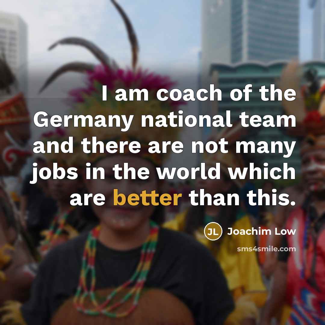 “I am coach of the Germany national team and there are not many jobs in the world which are better than this.” quote by Joachim Low