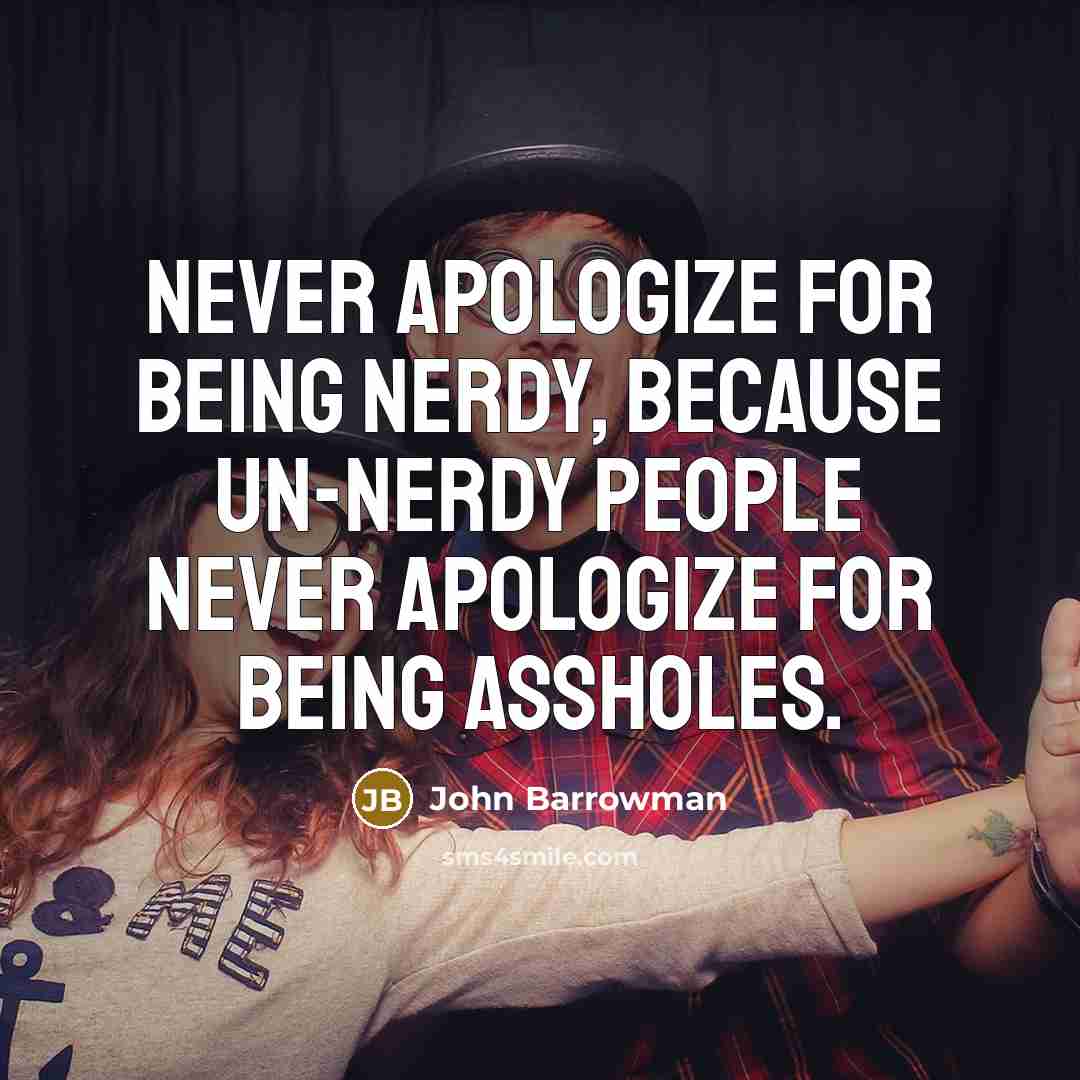 “Never apologize for being nerdy, because un-nerdy people never apologize for being assholes.” quote by John Barrowman