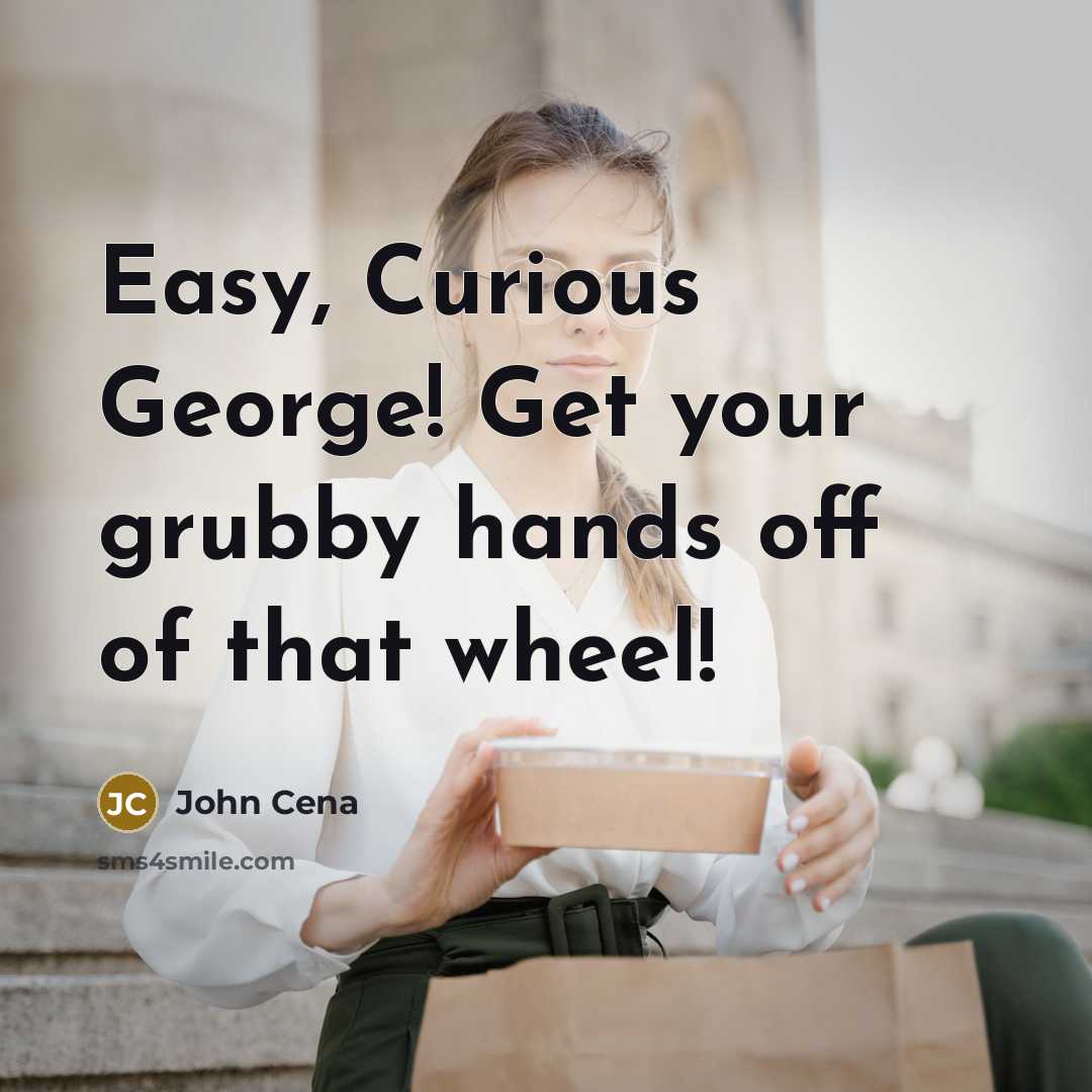 “Easy, Curious George! Get your grubby hands off of that wheel!” quote by John Cena