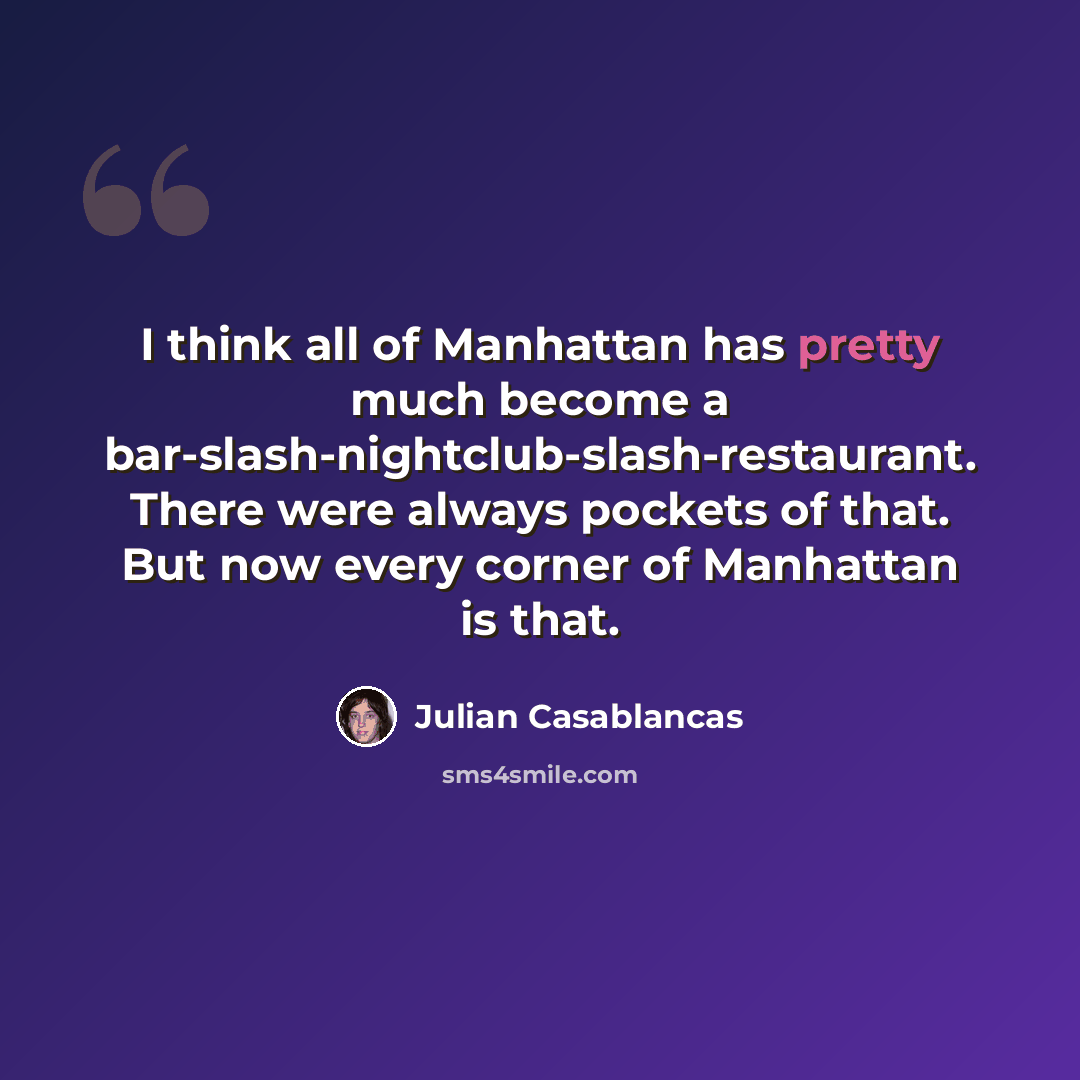 “I think all of Manhattan has pretty much become a bar-slash-nightclub-slash-restaurant. There were always pockets of that. But now every corner of Manhattan is that.” quote by Julian Casablancas