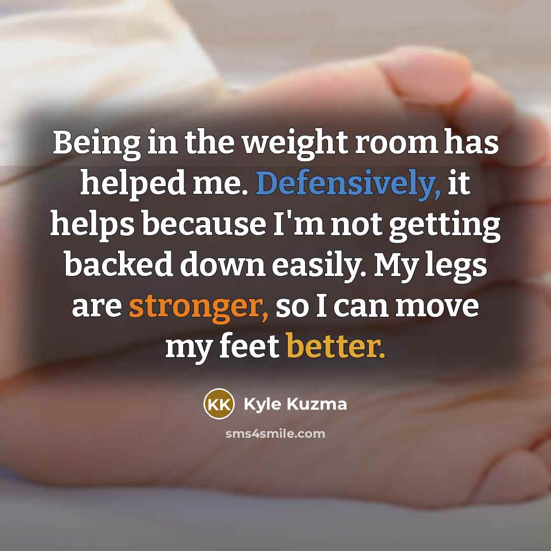 “Being in the weight room has helped me. Defensively, it helps because I'm not getting backed down easily. My legs are stronger, so I can move my feet better.” quote by Kyle Kuzma