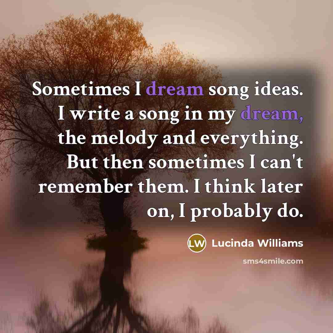 “Sometimes I dream song ideas. I write a song in my dream, the melody and everything. But then sometimes I can't remember them. I think later on, I probably do.” quote by Lucinda Williams