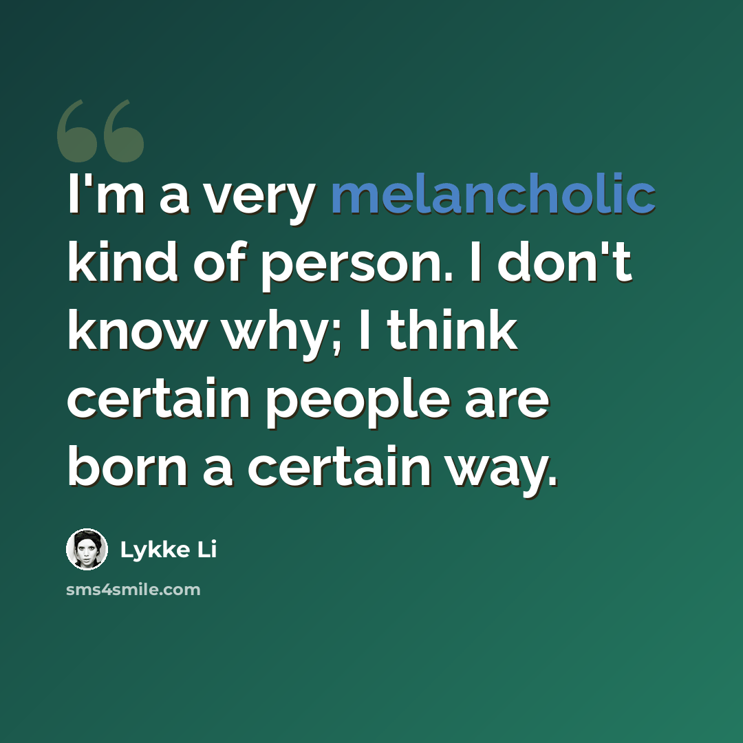 “I'm a very melancholic kind of person. I don't know why; I think certain people are born a certain way.” quote by Lykke Li