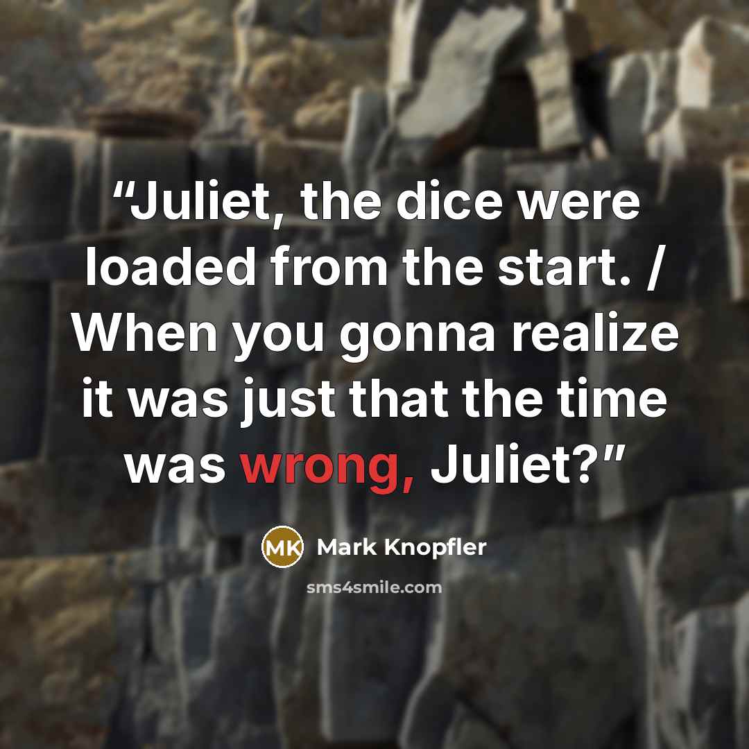 “Juliet, the dice were loaded from the start. / When you gonna realize it was just that the time was wrong, Juliet?” quote by Mark Knopfler