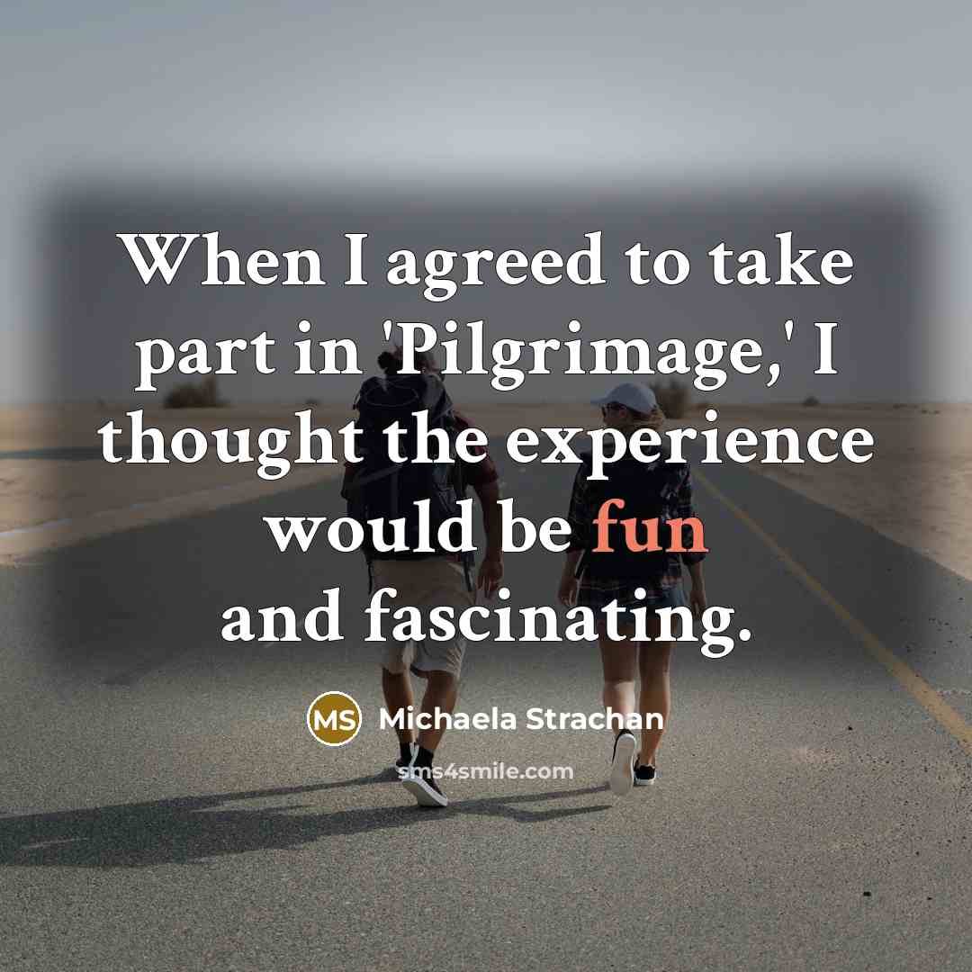 “When I agreed to take part in 'Pilgrimage,' I thought the experience would be fun and fascinating.” quote by Michaela Strachan