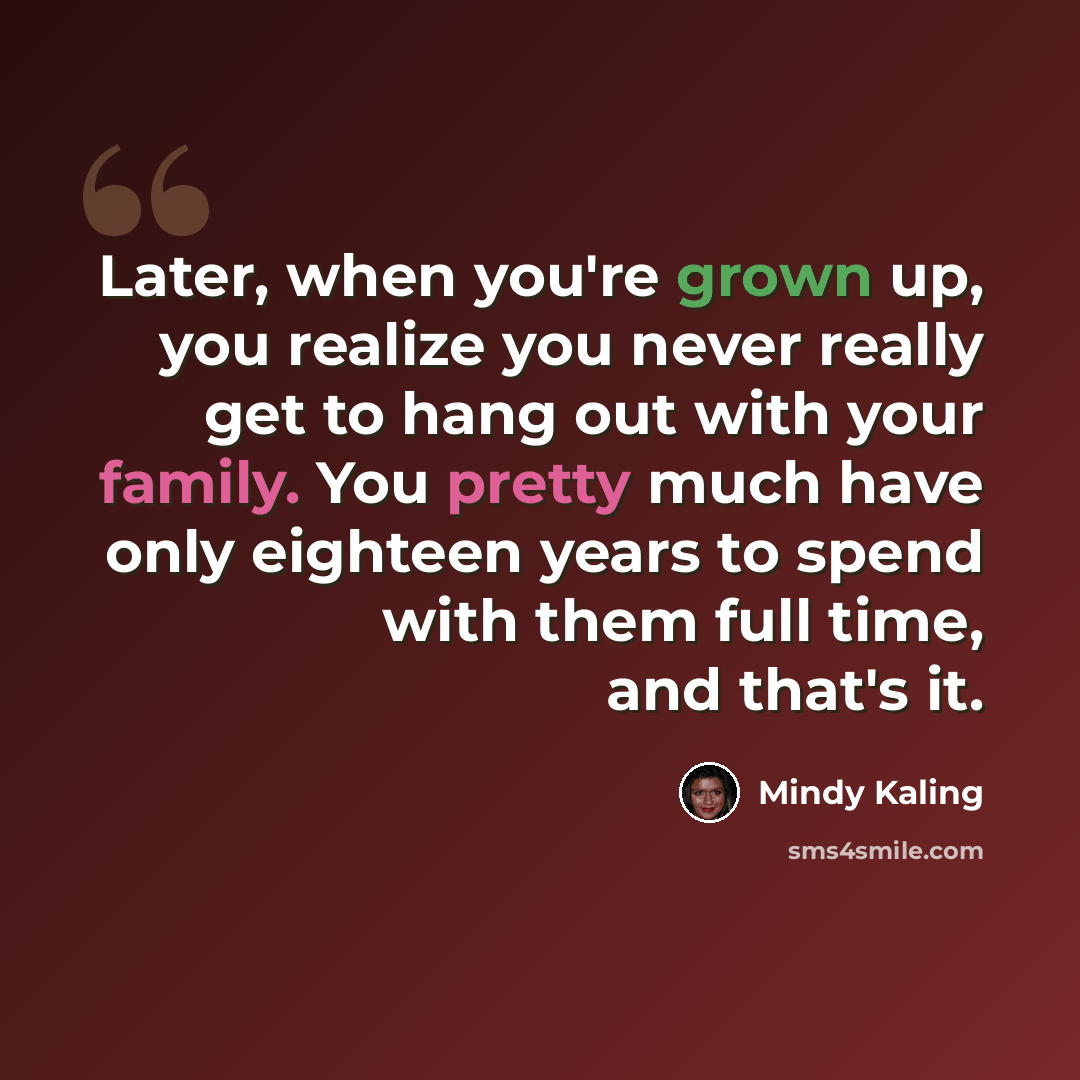 “Later, when you're grown up, you realize you never really get to hang out with your family. You pretty much have only eighteen years to spend with them full time, and that's it.” quote by Mindy Kaling