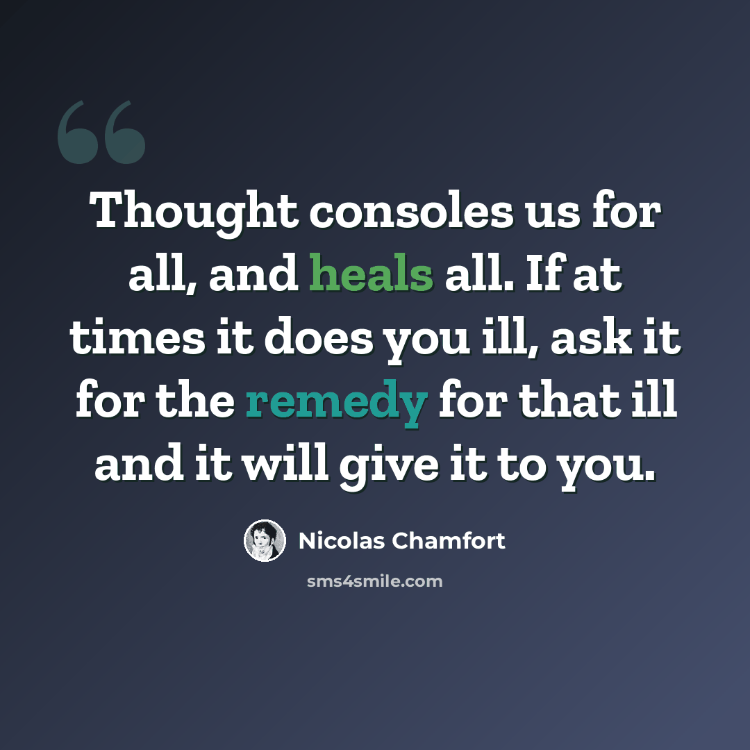 “Thought consoles us for all, and heals all. If at times it does you ill, ask it for the remedy for that ill and it will give it to you.” quote by Nicolas Chamfort