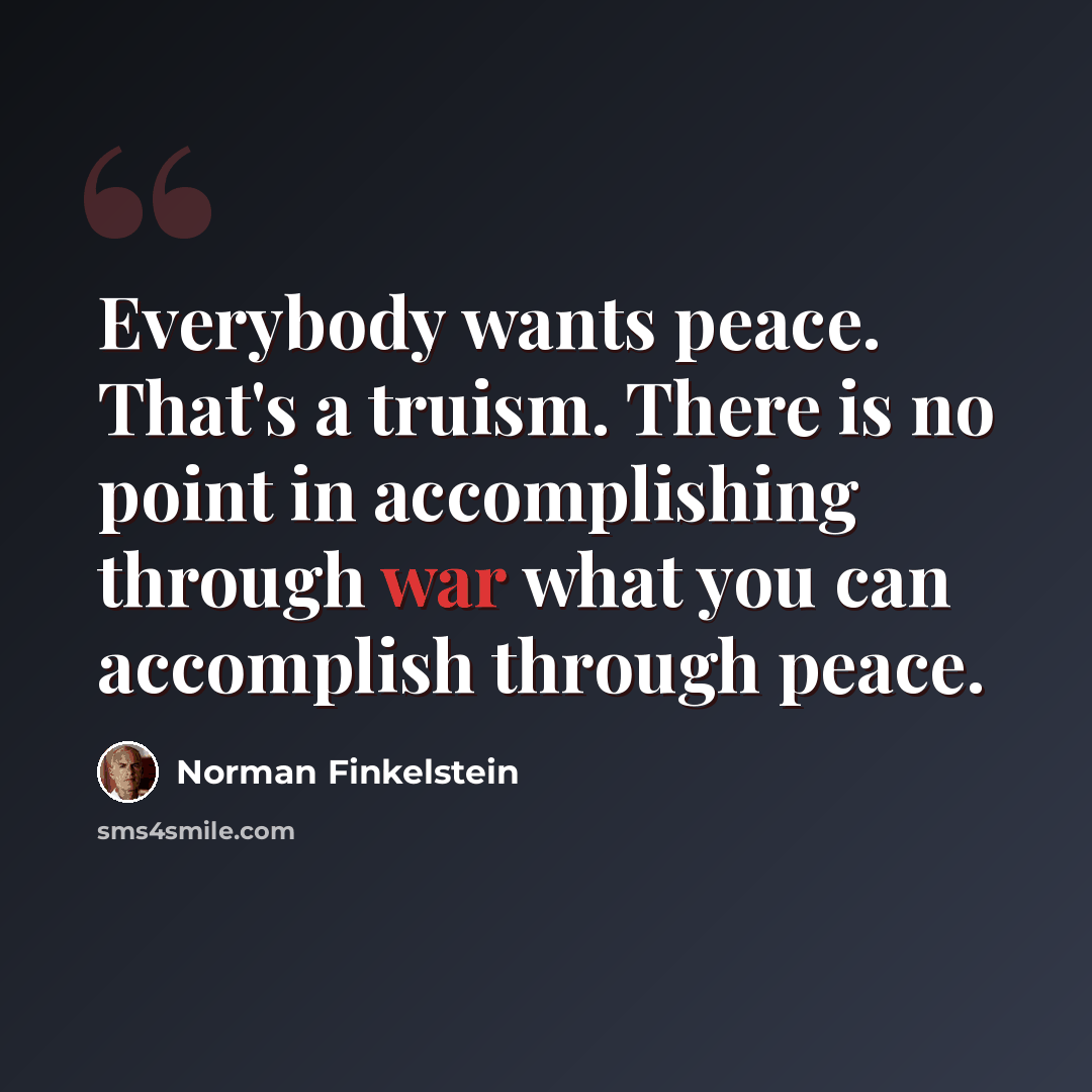 “Everybody wants peace. That's a truism. There is no point in accomplishing through war what you can accomplish through peace.” quote by Norman Finkelstein