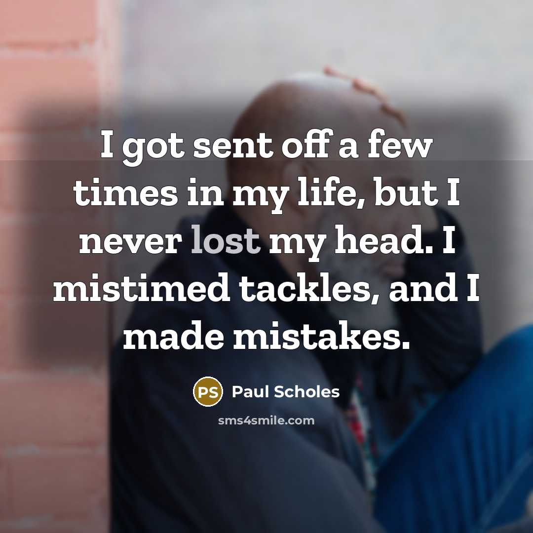 “I got sent off a few times in my life, but I never lost my head. I mistimed tackles, and I made mistakes.” quote by Paul Scholes
