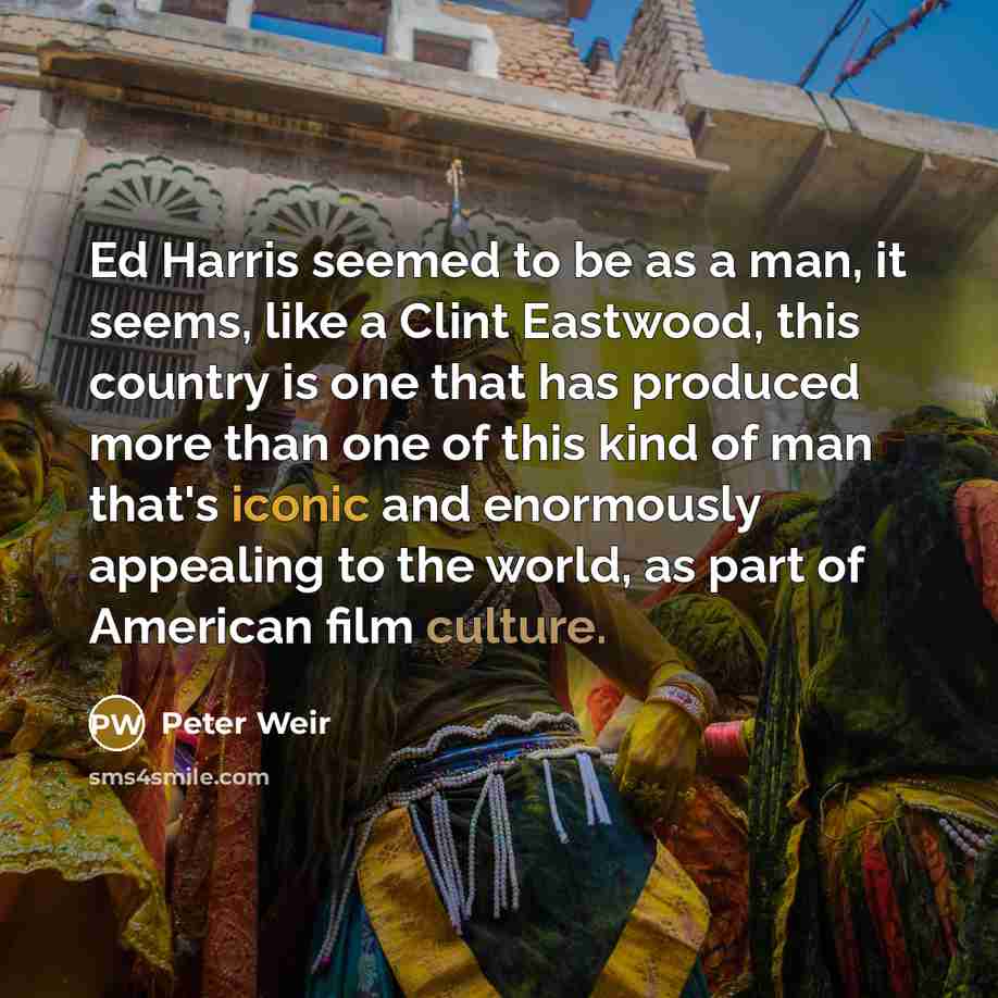 “Ed Harris seemed to be as a man, it seems, like a Clint Eastwood, this country is one that has produced more than one of this kind of man that's iconic and enormously appealing to the world, as part of American film culture.” quote by Peter Weir
