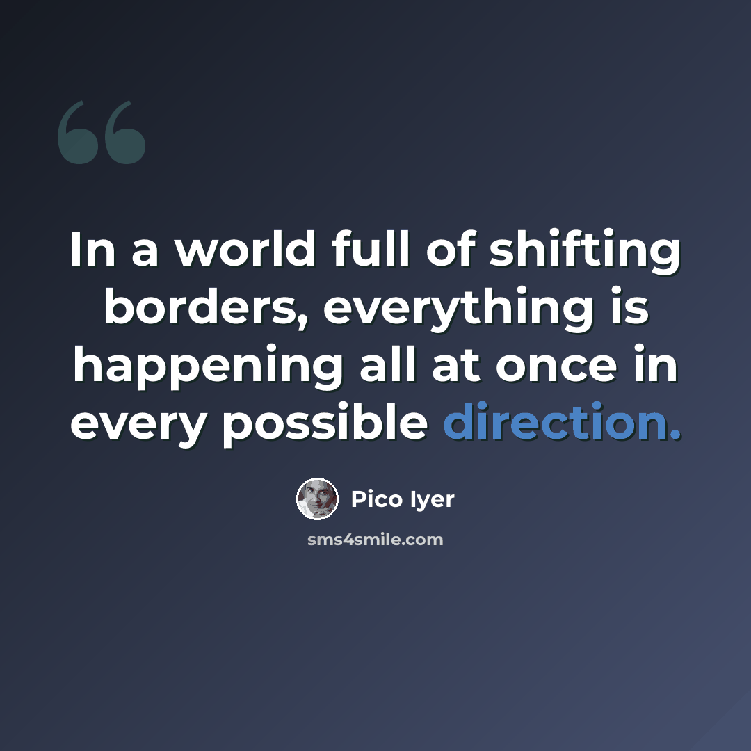 “In a world full of shifting borders, everything is happening all at once in every possible direction.” quote by Pico Iyer