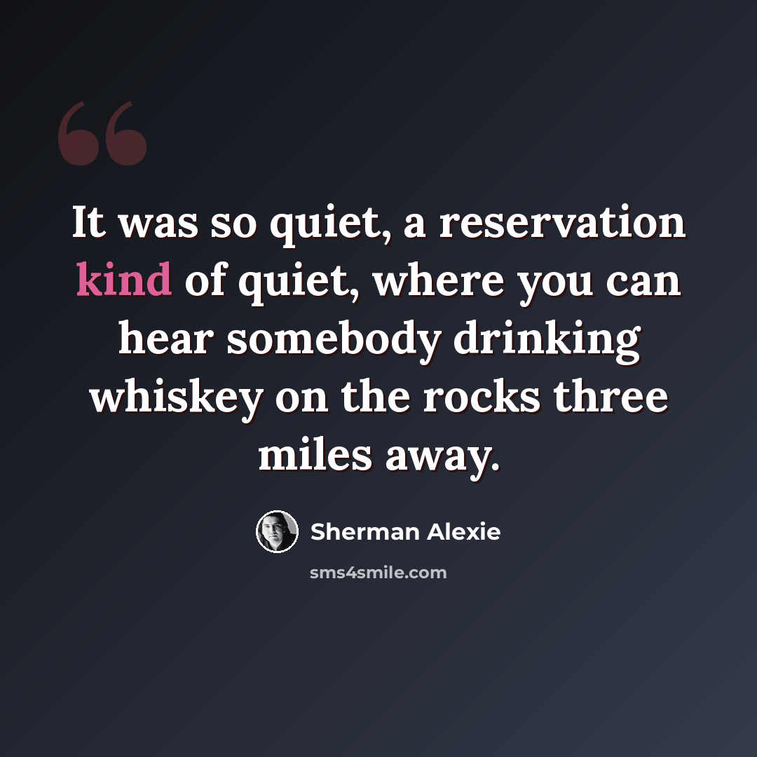 “It was so quiet, a reservation kind of quiet, where you can hear somebody drinking whiskey on the rocks three miles away.” quote by Sherman Alexie