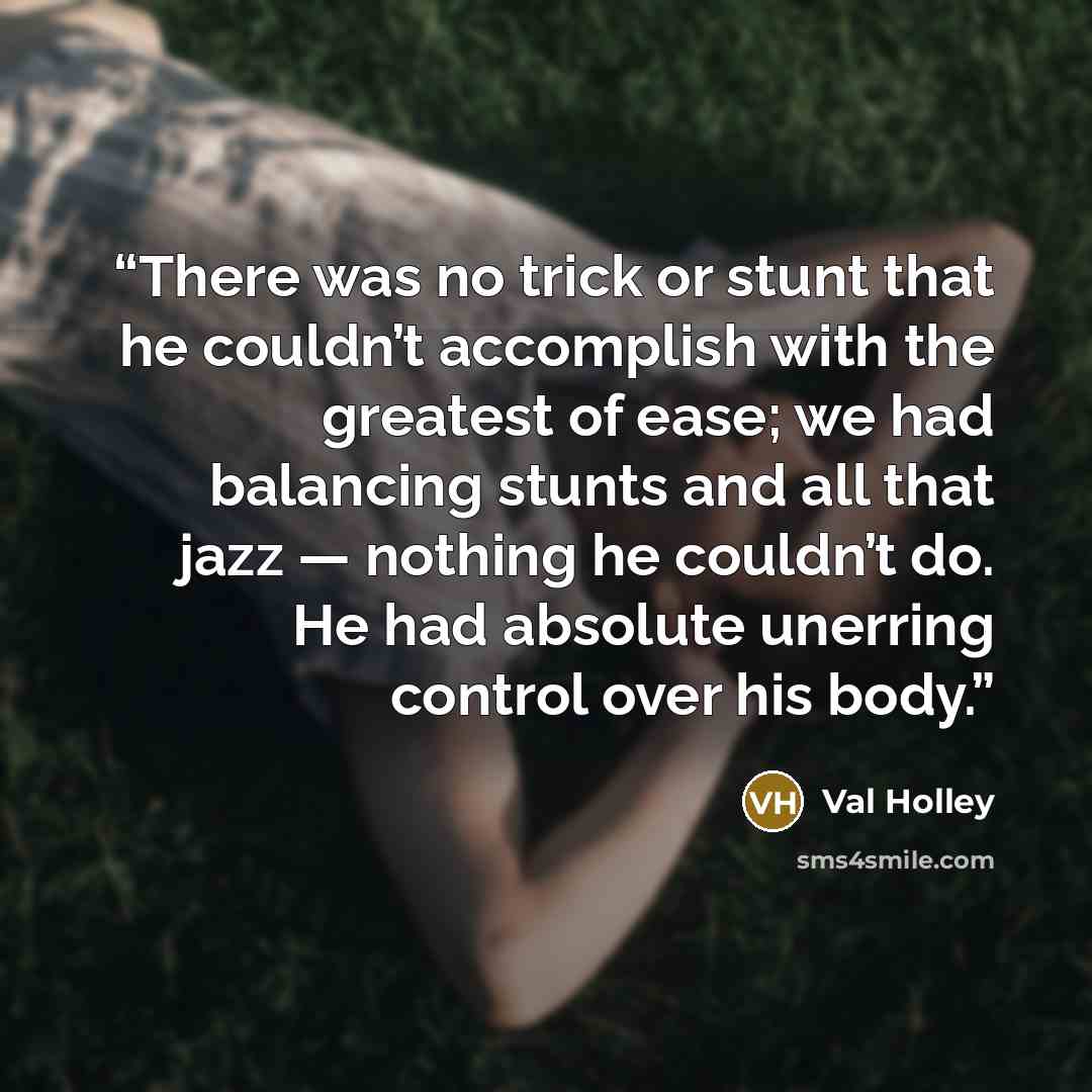 “There was no trick or stunt that he couldn’t accomplish with the greatest of ease; we had balancing stunts and all that jazz — nothing he couldn’t do. He had absolute unerring control over his body.” quote by Val Holley