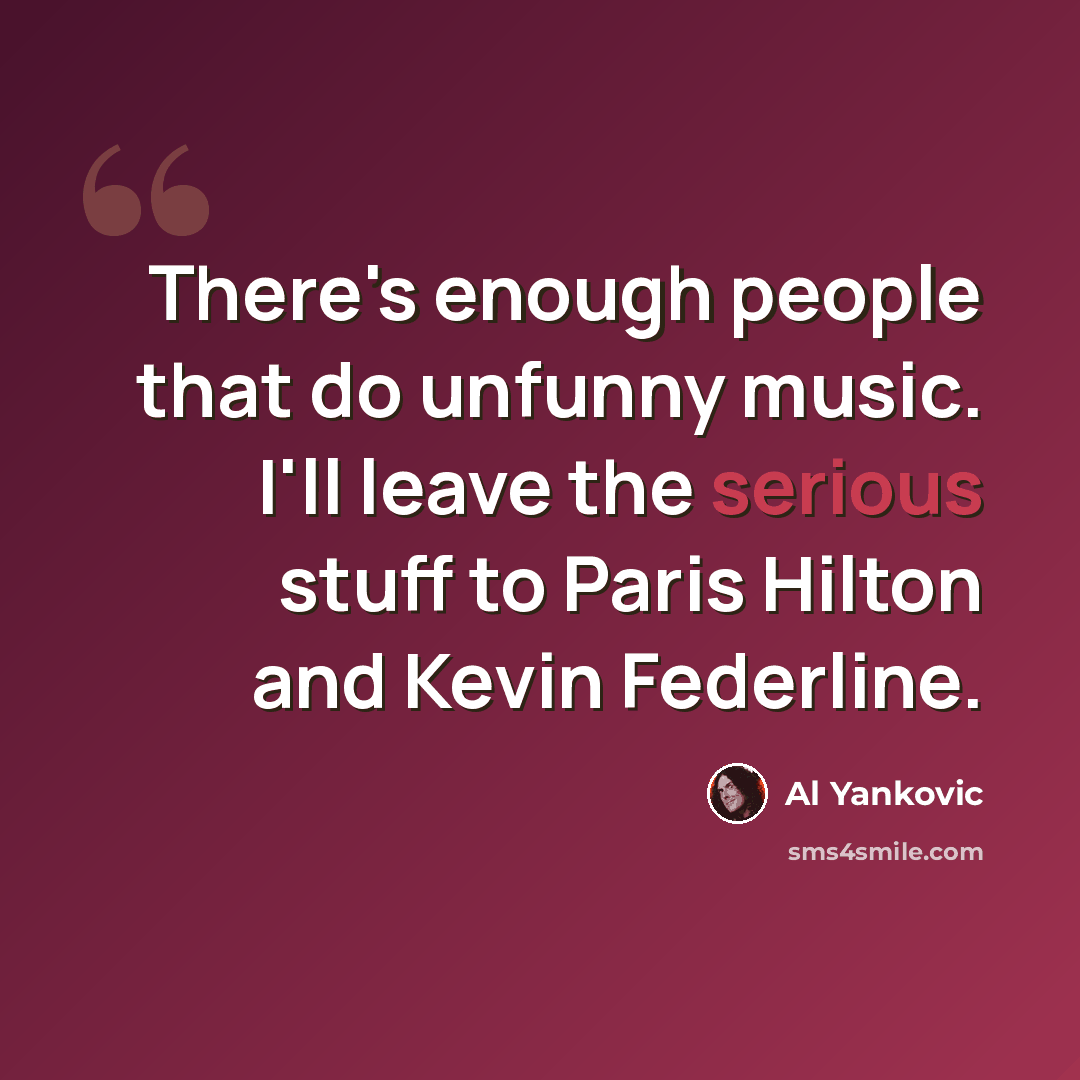 “There's enough people that do unfunny music. I'll leave the serious stuff to Paris Hilton and Kevin Federline.” quote by Al Yankovic