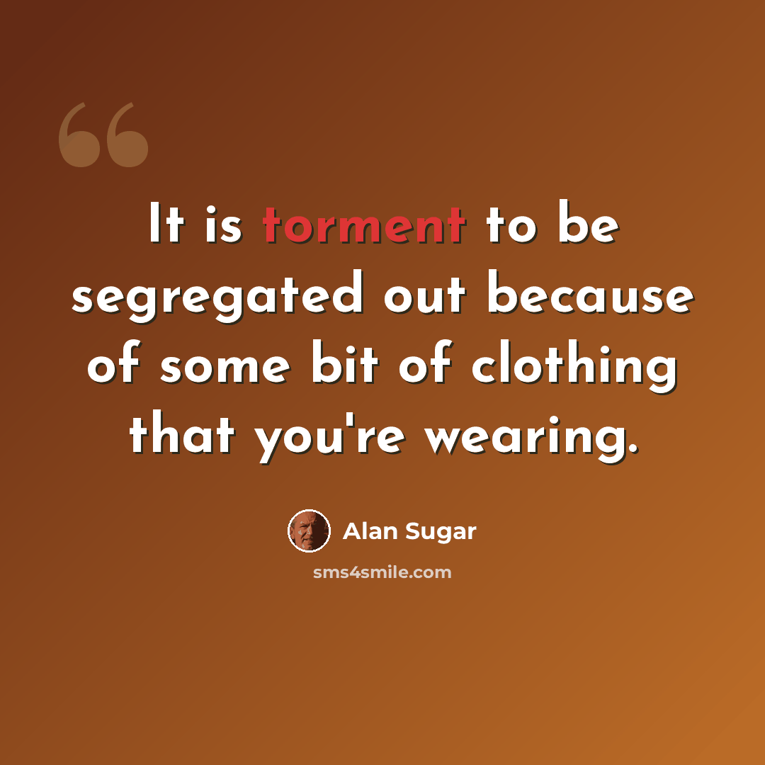 “It is torment to be segregated out because of some bit of clothing that you're wearing.” quote by Alan Sugar