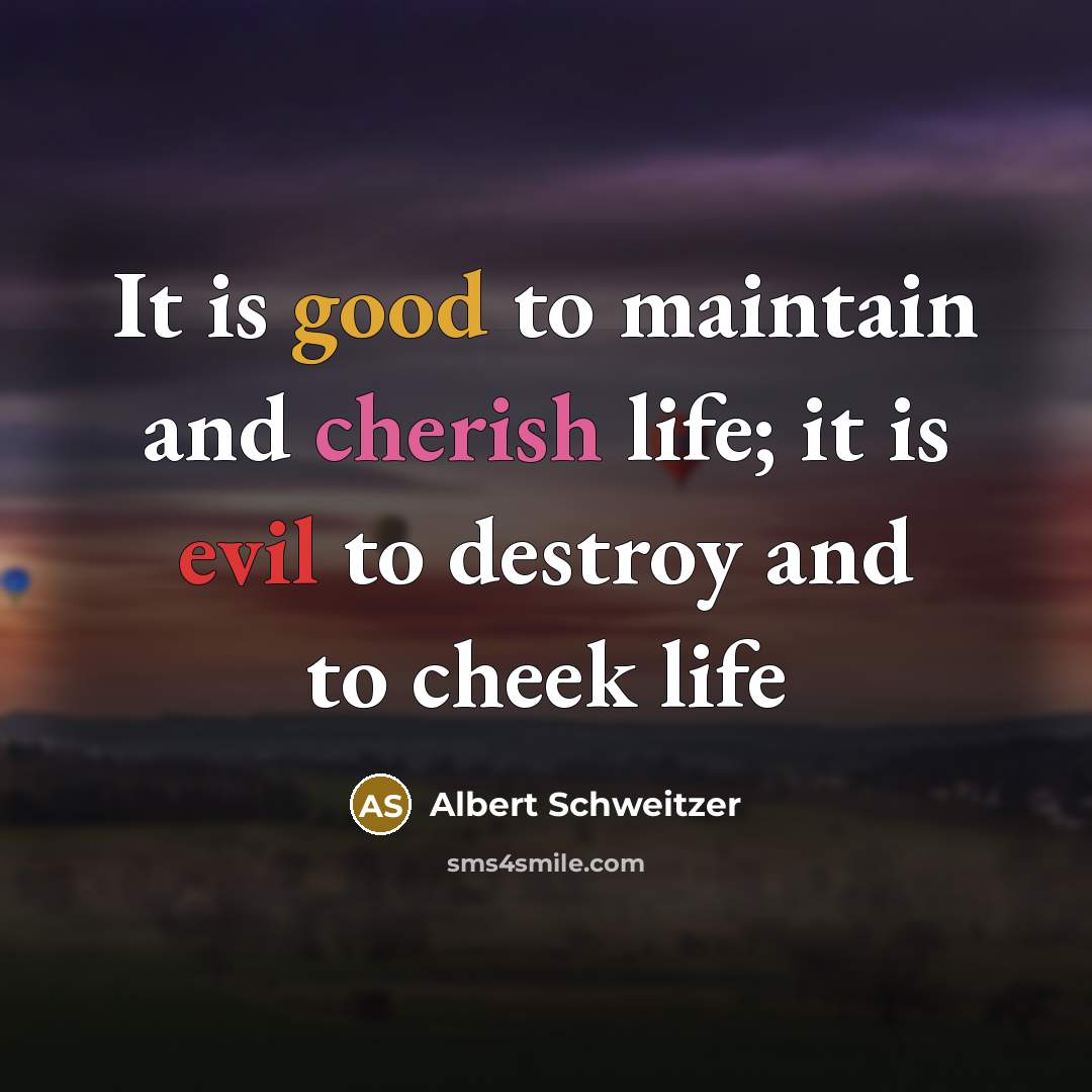 “It is good to maintain and cherish life; it is evil to destroy and to cheek life” quote by Albert Schweitzer