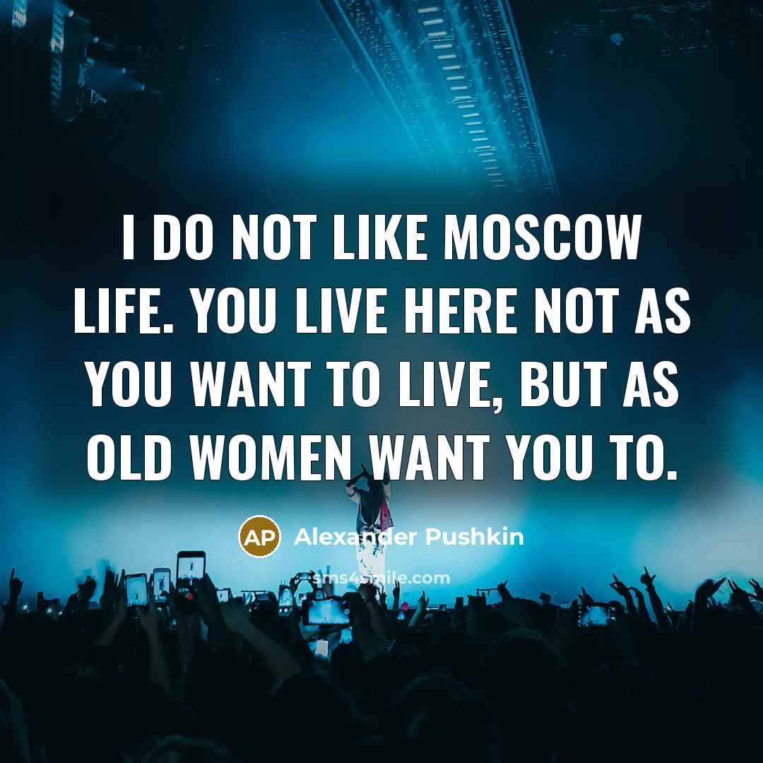 “I do not like Moscow life. You live here not as you want to live, but as old women want you to.” quote by Alexander Pushkin