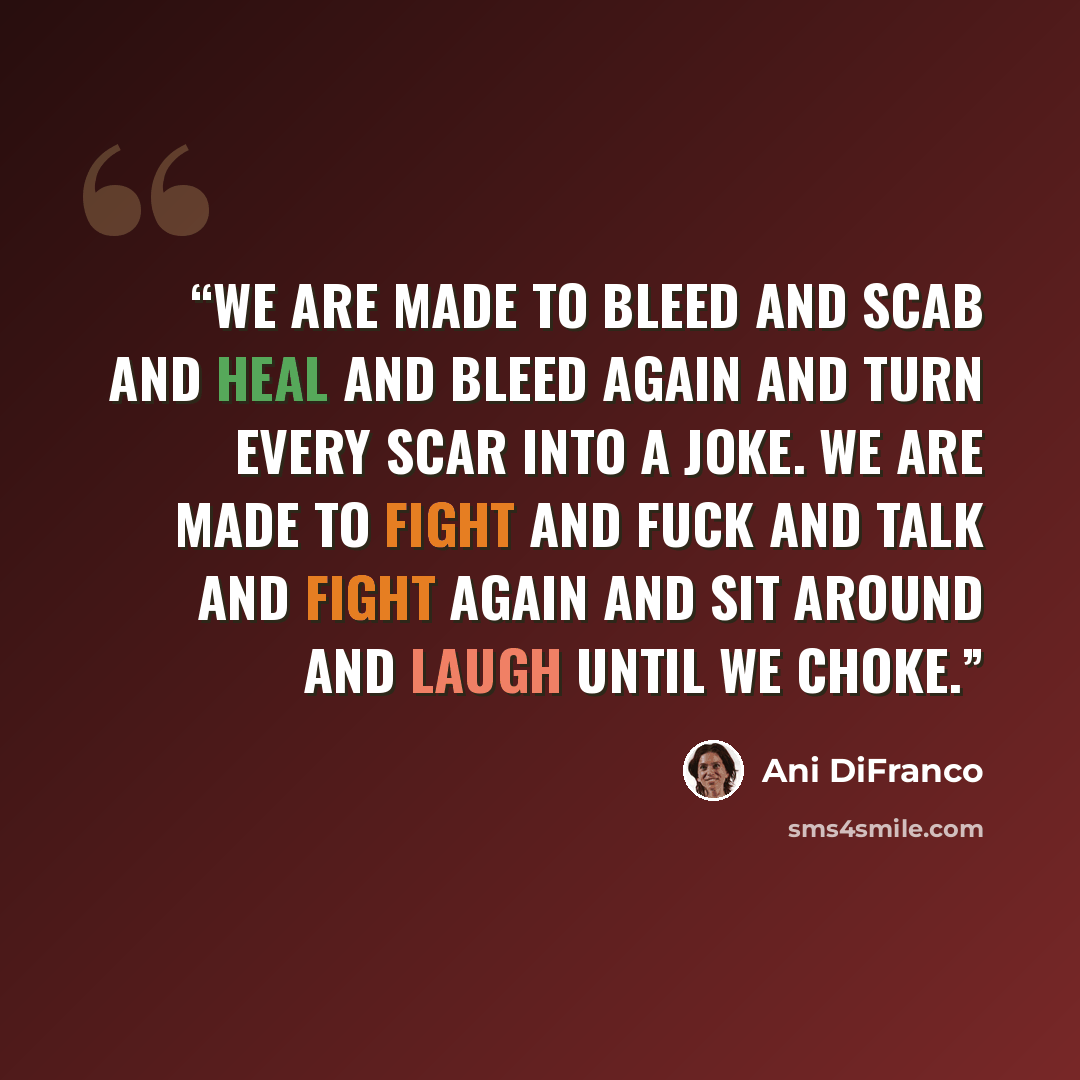“We are made to bleed and scab and heal and bleed again and turn every scar into a joke. We are made to fight and fuck and talk and fight again and sit around and laugh until we choke.” quote by Ani DiFranco