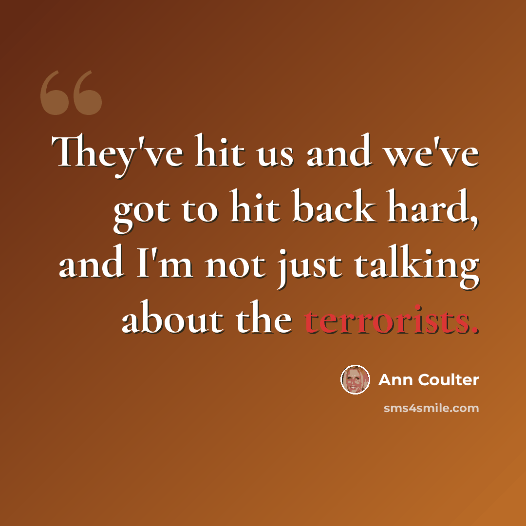 “They've hit us and we've got to hit back hard, and I'm not just talking about the terrorists.” quote by Ann Coulter