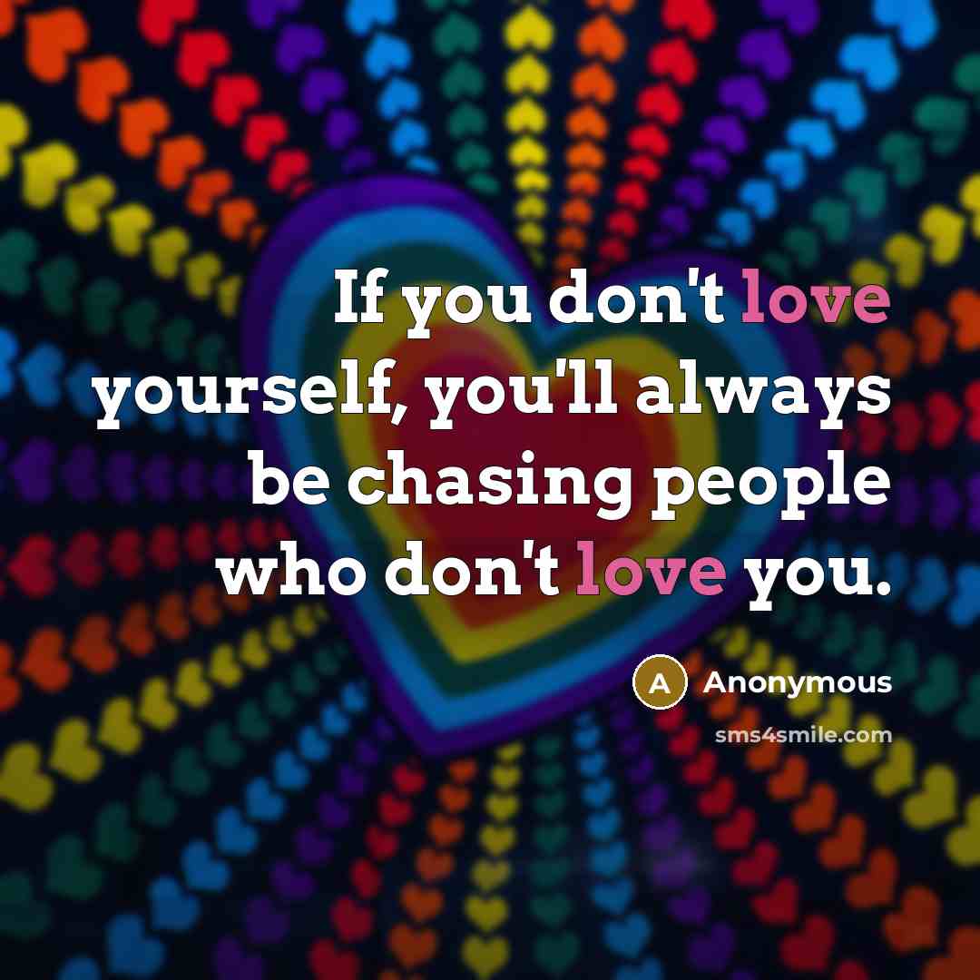 “If you don't love yourself, you'll always be chasing people who don't love you.” quote by Anonymous