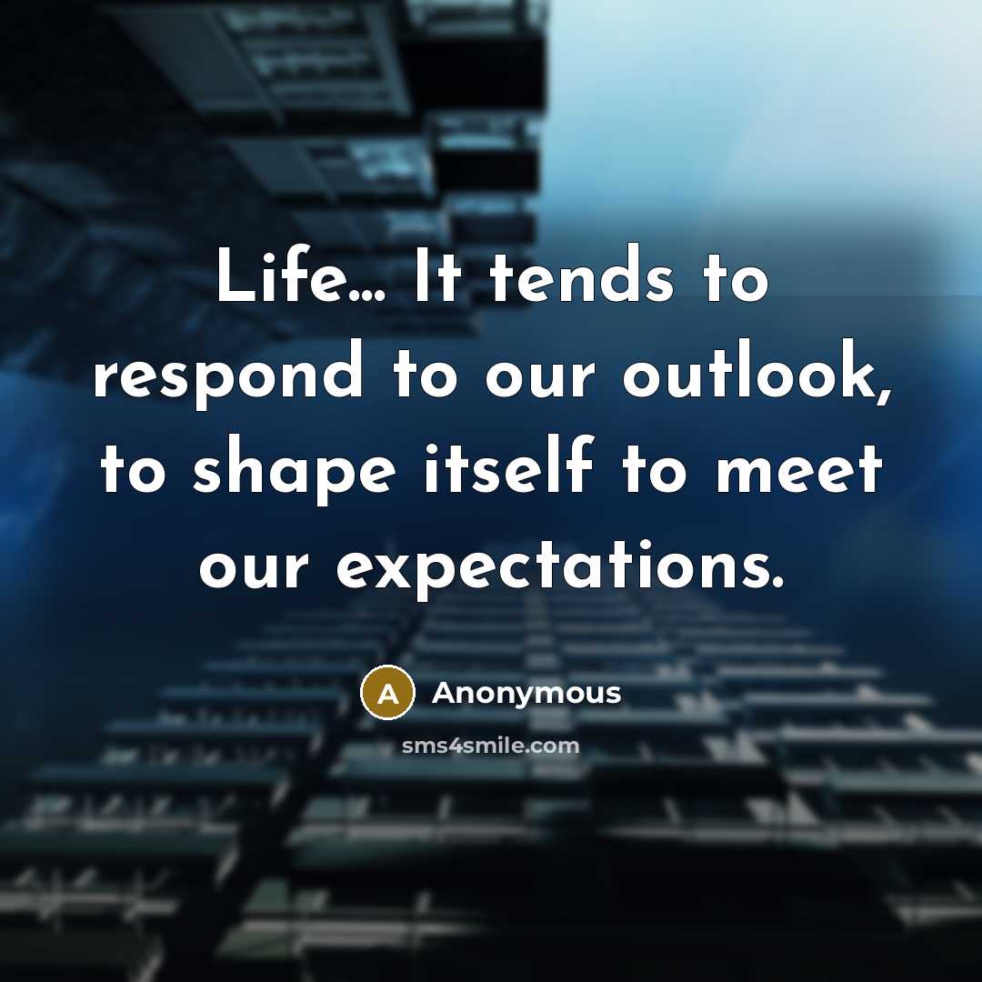“Life... It tends to respond to our outlook, to shape itself to meet our expectations.” quote by Anonymous